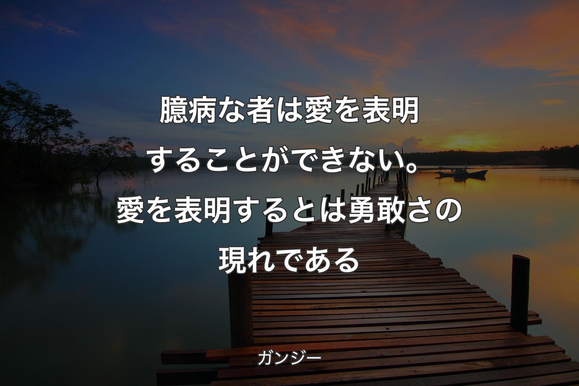 臆病な者は愛を表明することができない。愛を表明するとは勇敢さの現れである - ガンジー