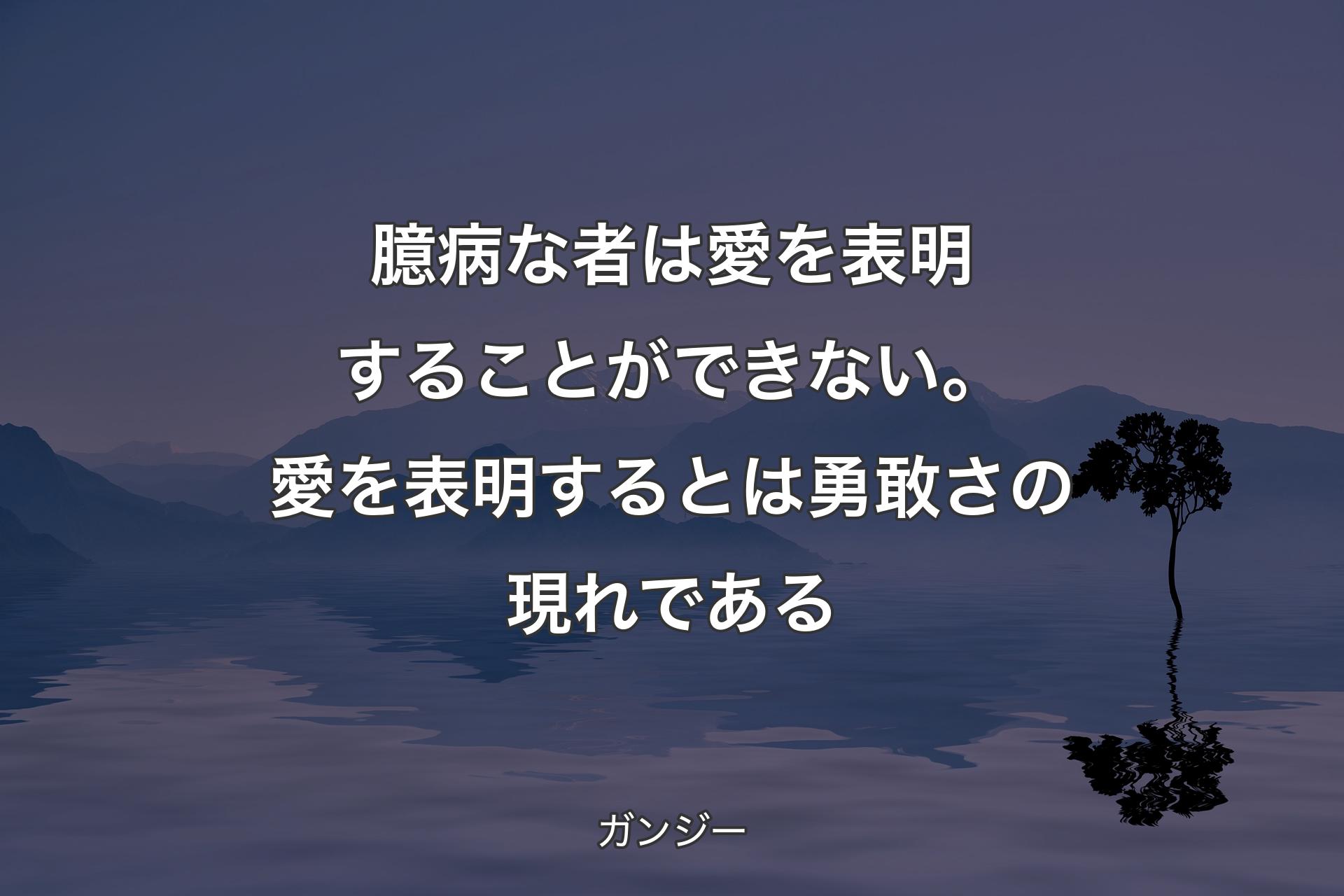 臆病な者は愛を表明することができない。愛を表明するとは勇敢さの現れである - ガンジー