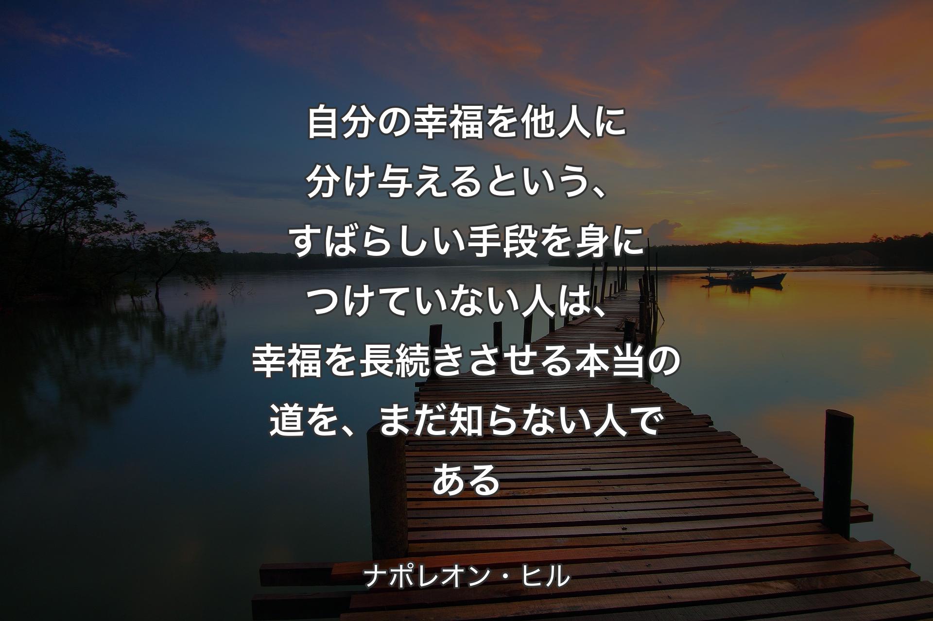 自分の幸福を他人に分け与えるという、すばらしい手段を身につけていな�い人は、幸福を長続きさせる本当の道を、まだ知らない人である - ナポレオン・ヒル