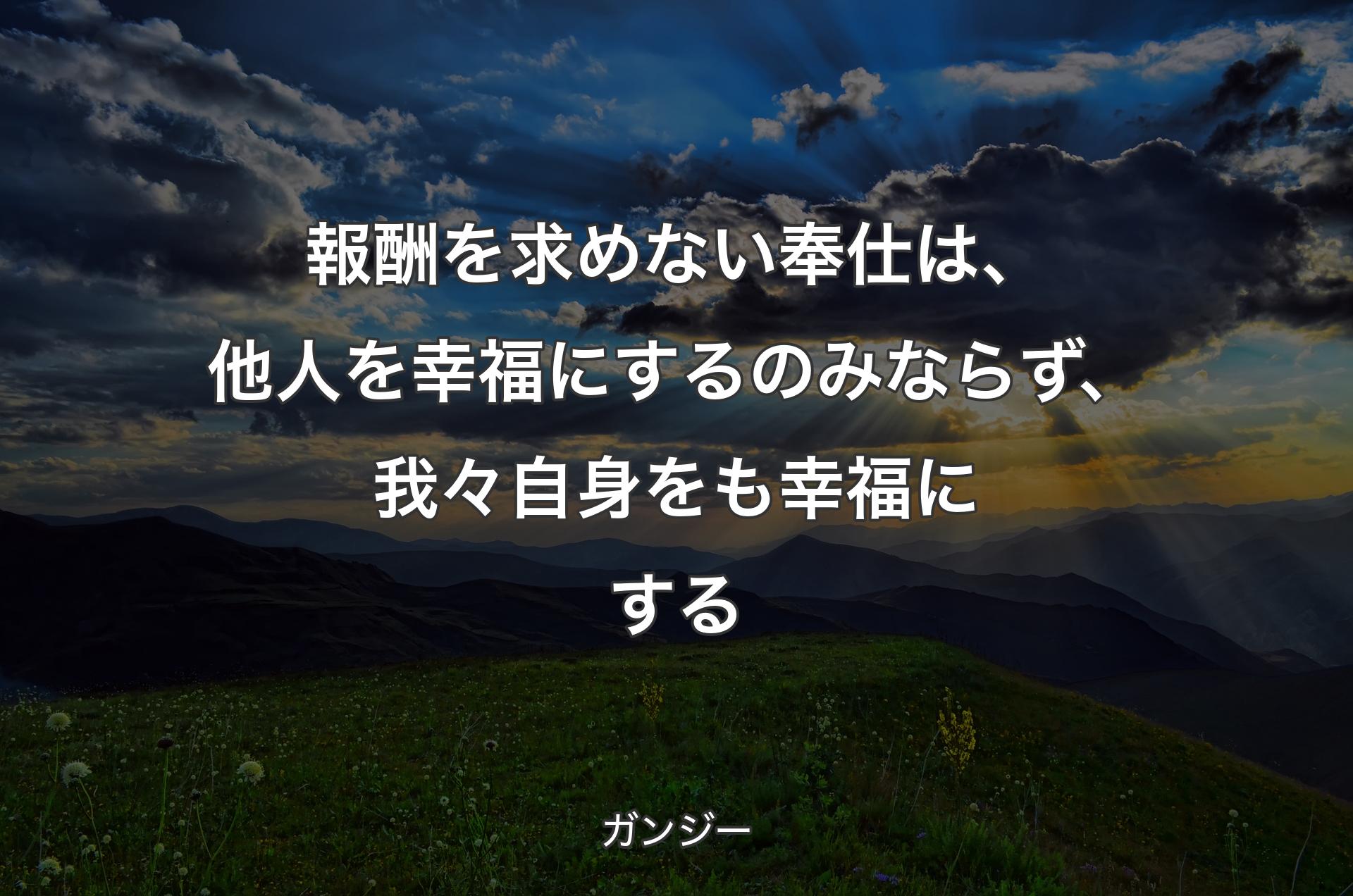 報酬を求めない奉仕は、他人を幸福にするのみならず、我々自身をも幸福にする - ガンジー