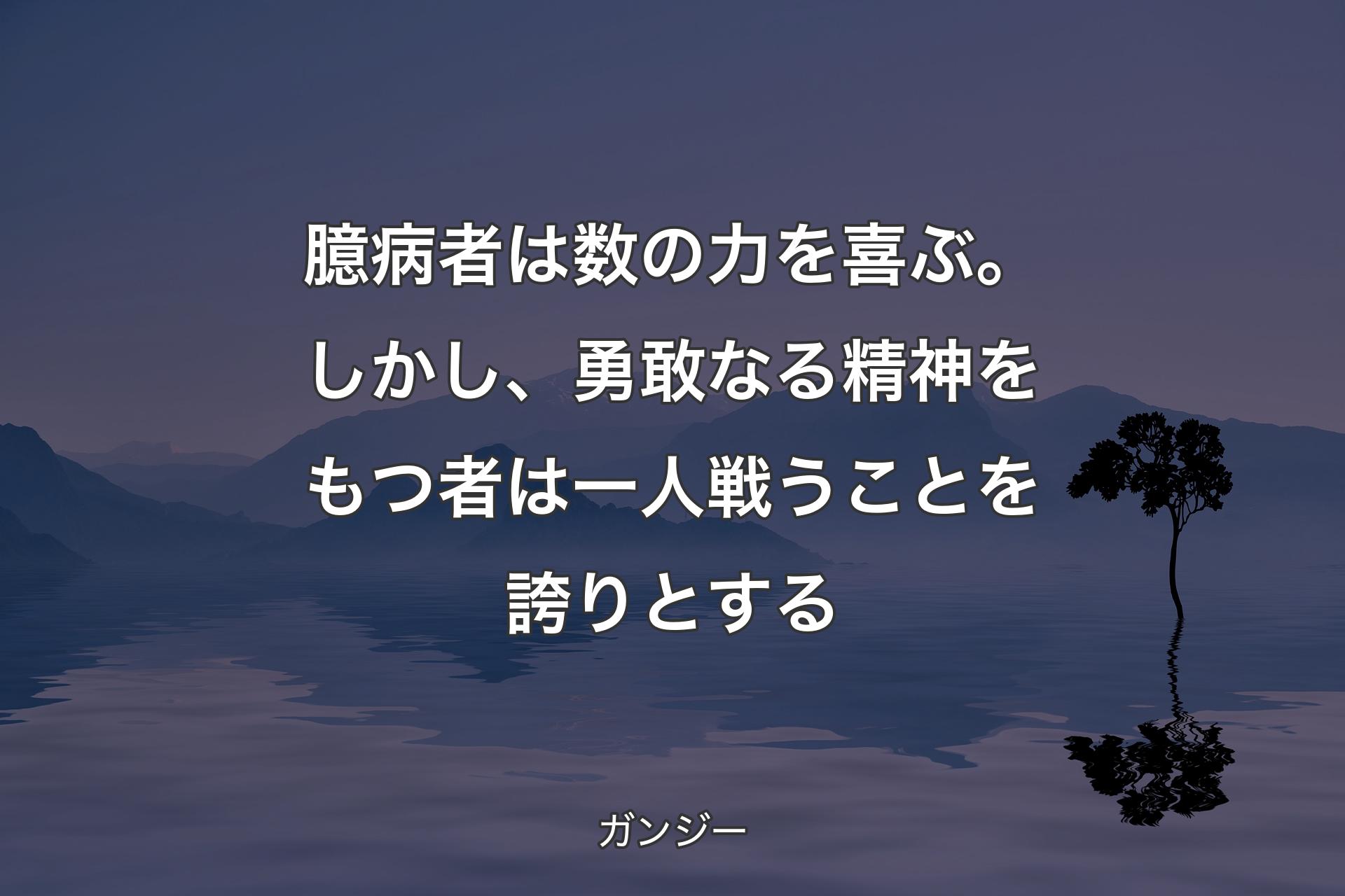 【背景4】臆病者は数の力を喜ぶ。しかし、勇敢なる精神をもつ者は一人戦うことを誇りとする - ガンジー