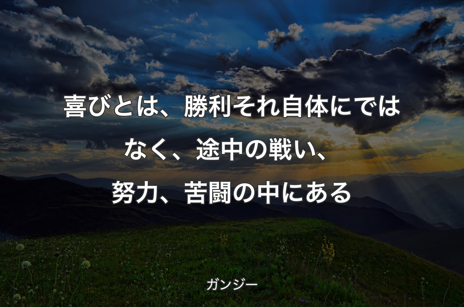 喜びとは、勝利それ自体にではなく、途中の戦い、努力、苦闘の中にある - ガンジー