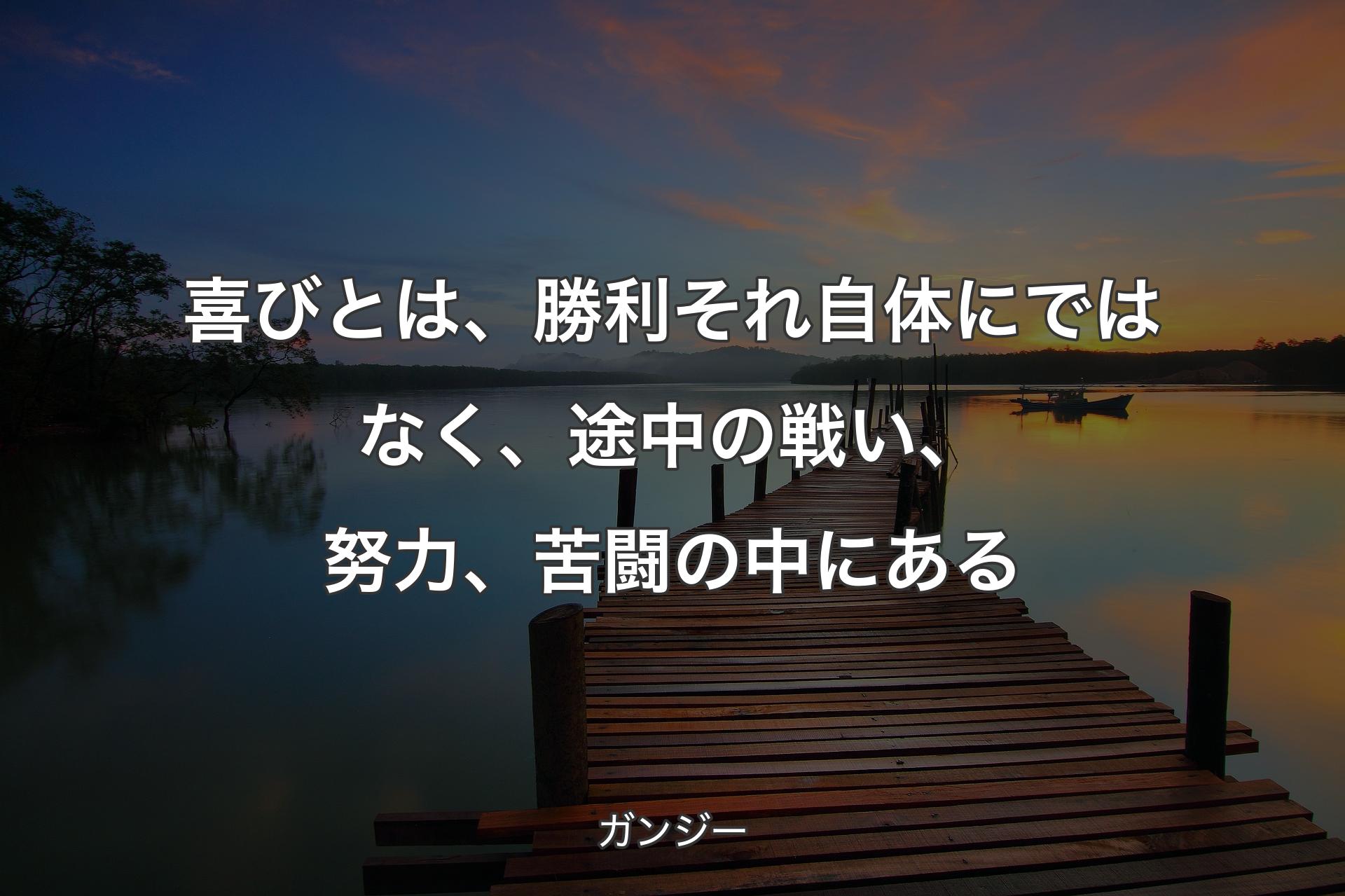 喜びとは、勝利それ自体にではなく、途中の戦い、努力、苦闘の中にある - ガンジー