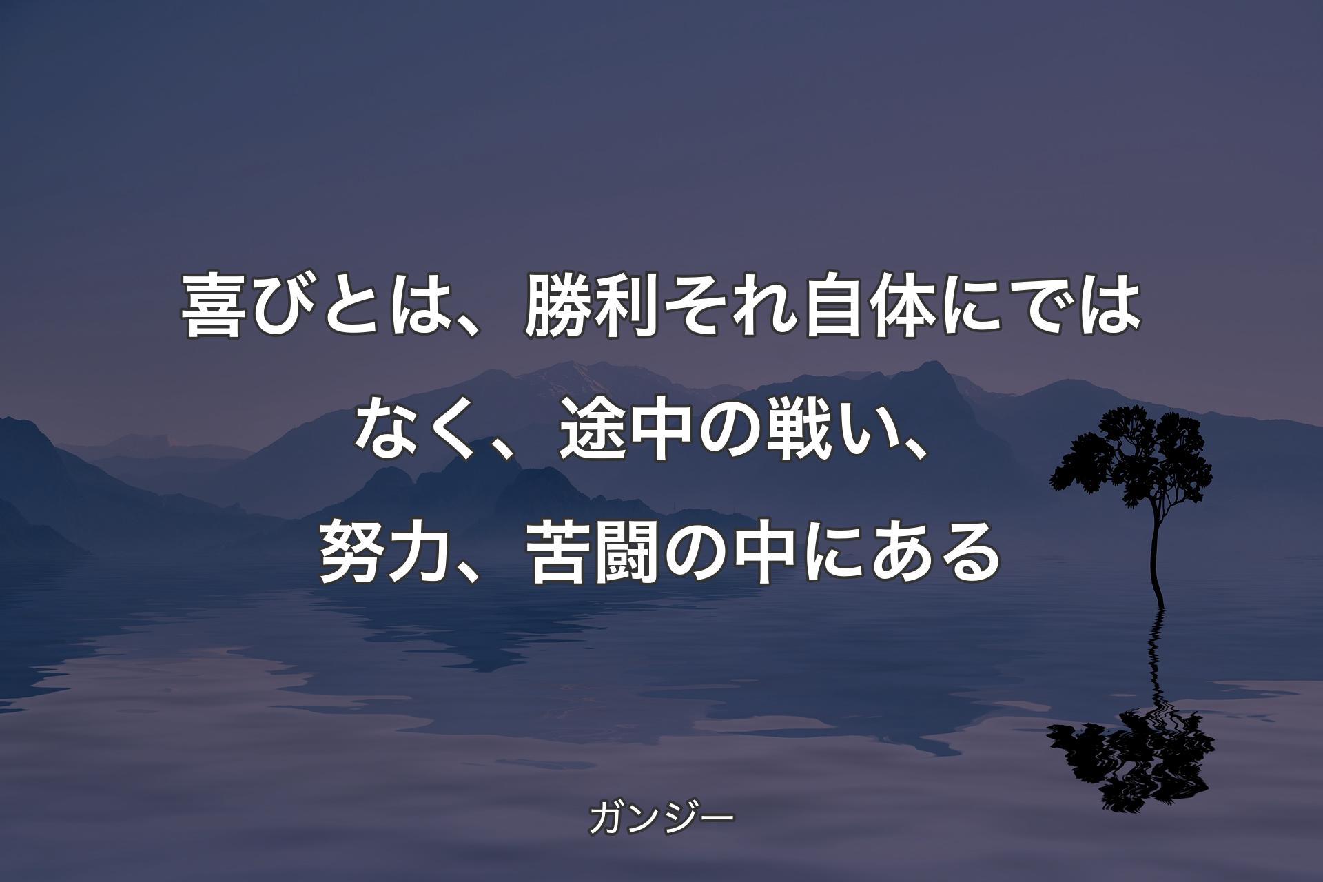 喜びとは、勝利それ自体にではなく、途中の戦い、努力、苦闘の中にある - ガンジー