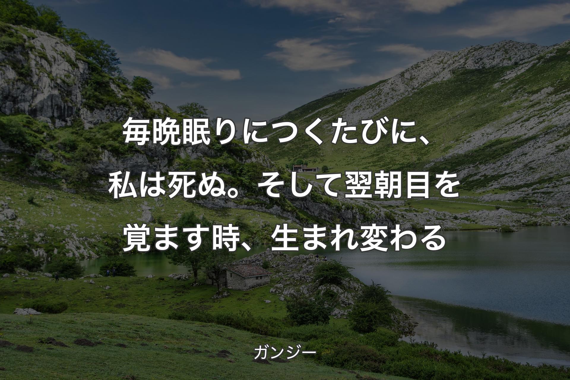 毎晩眠りにつくたびに、私は死ぬ。そして翌朝目を覚ます時、生まれ変わる - ガンジー