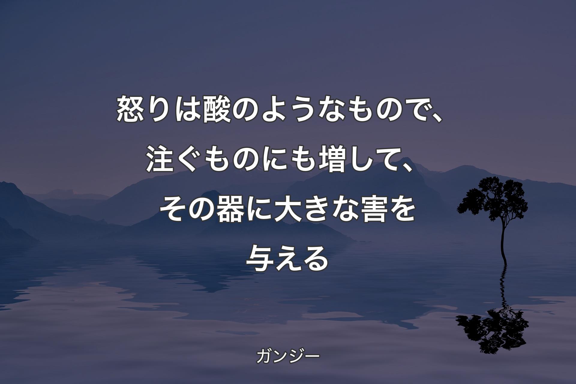 【背景4】怒りは酸のようなもので、注ぐものにも増して、その器に大きな害を与える - ガンジー