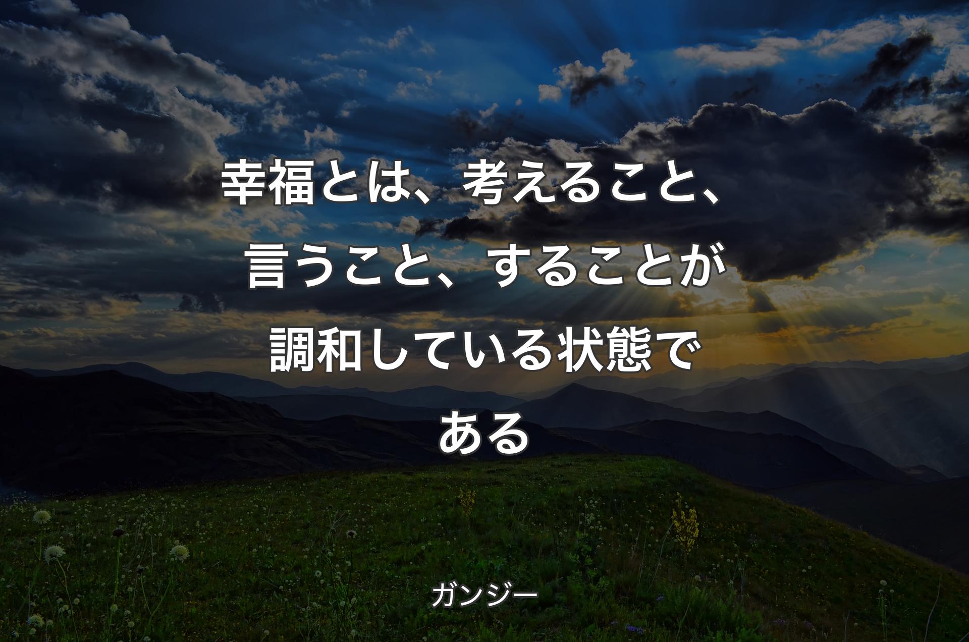 幸福とは、考えること、言うこと、することが調和している状態である - ガンジー