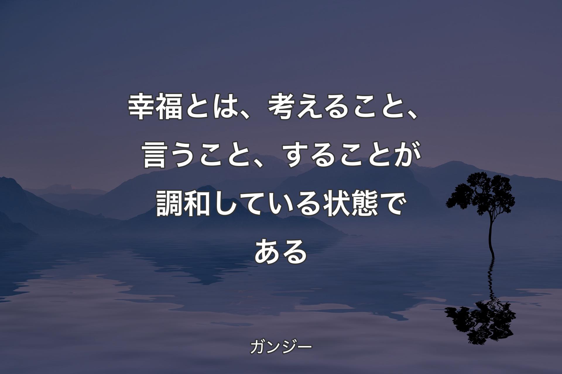 幸福とは、考えること、言うこと、することが調和している状態である - ガンジー