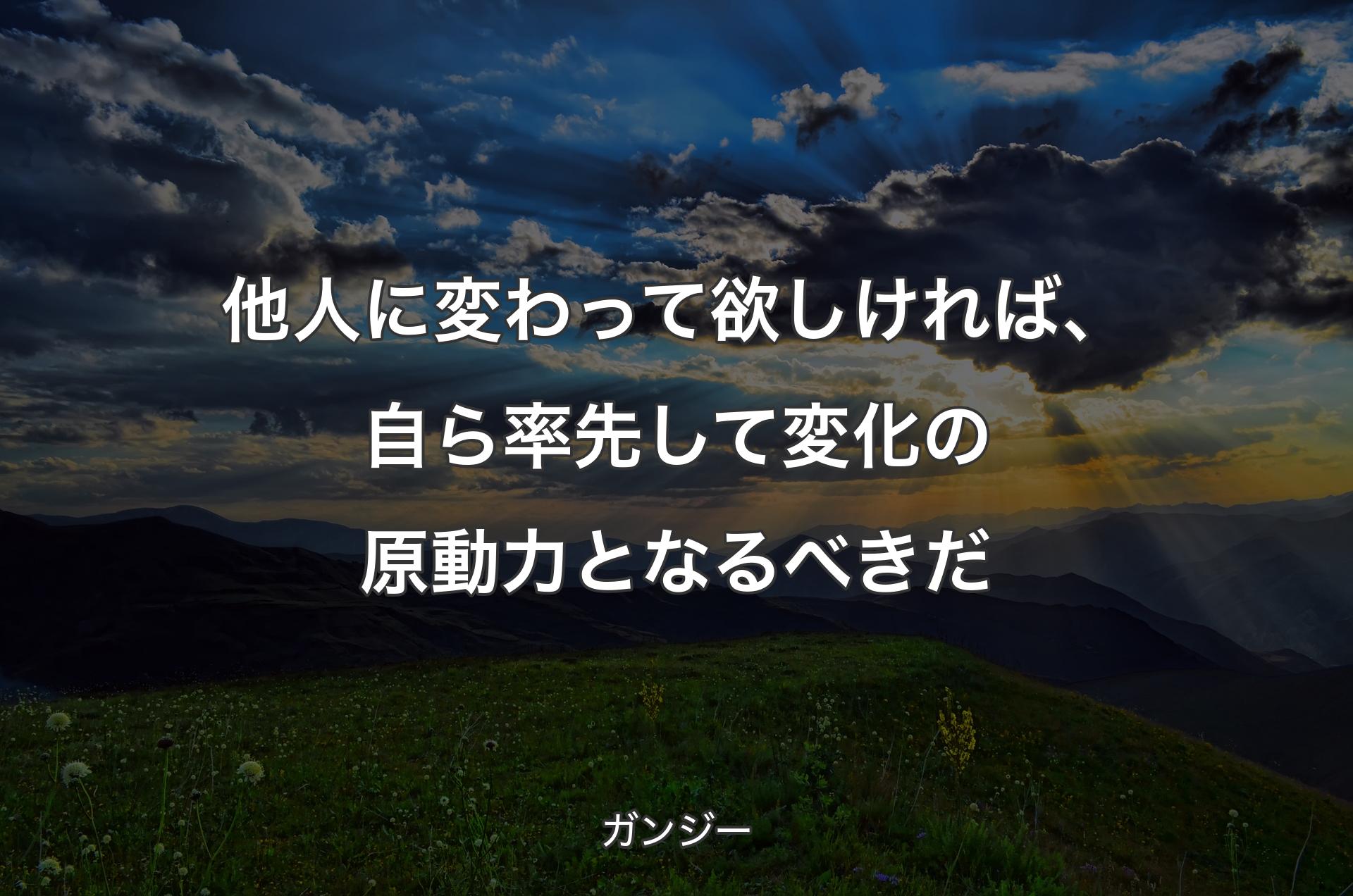 他人に変わって欲しければ、自ら率先して変化の原動力となるべきだ - ガンジー