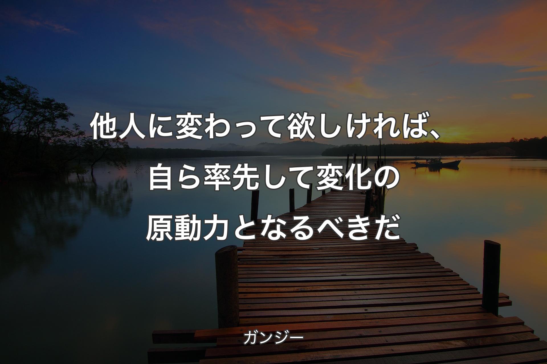 他人に変わって欲しければ、自ら率先して変化の原動力となるべきだ - ガンジー