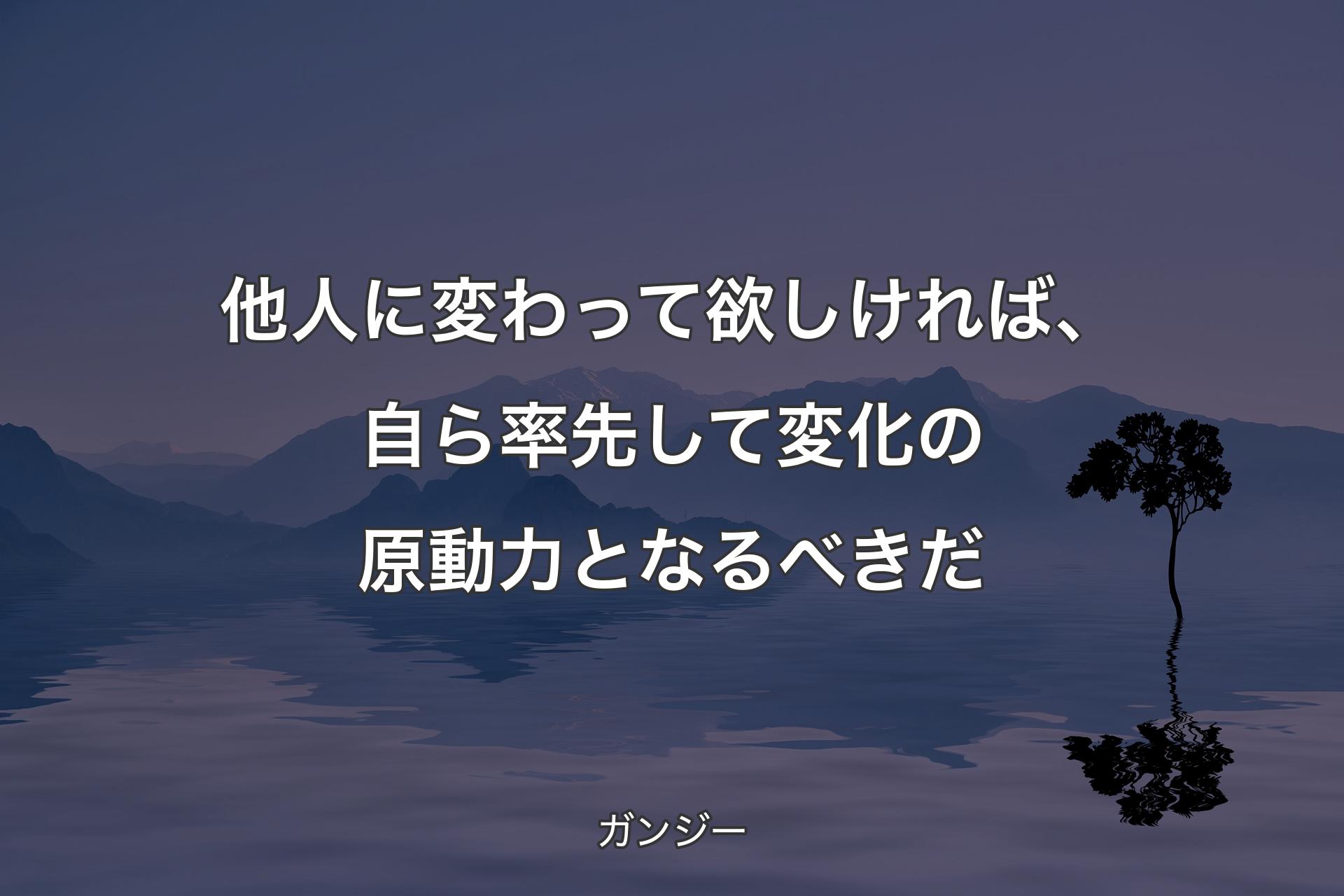 他人に変わって欲しければ、自ら率先して変化の原動力となるべきだ - ガンジー