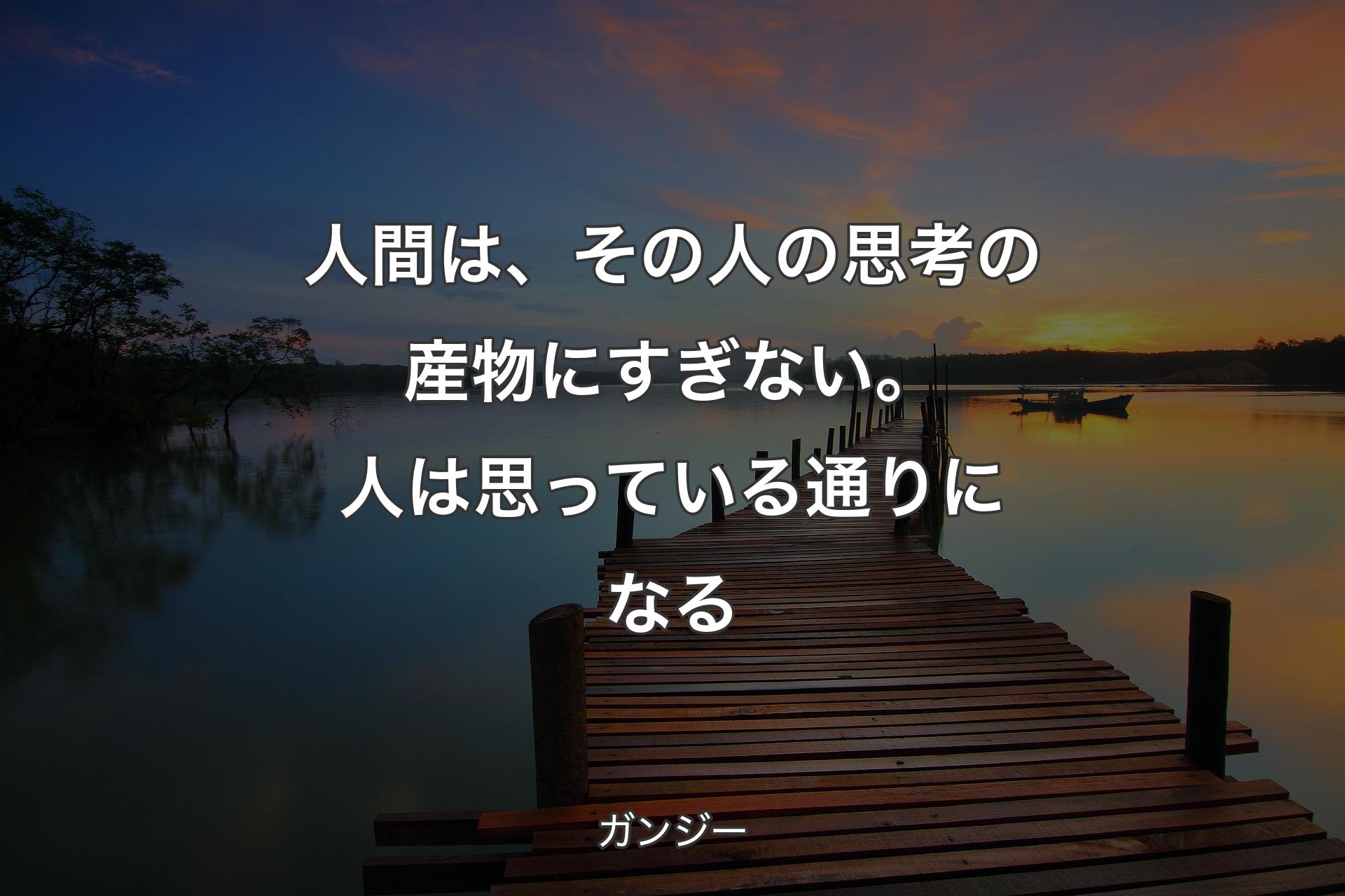 人間は、その人の思考の産物にすぎない。人は思っている通りになる - ガンジー