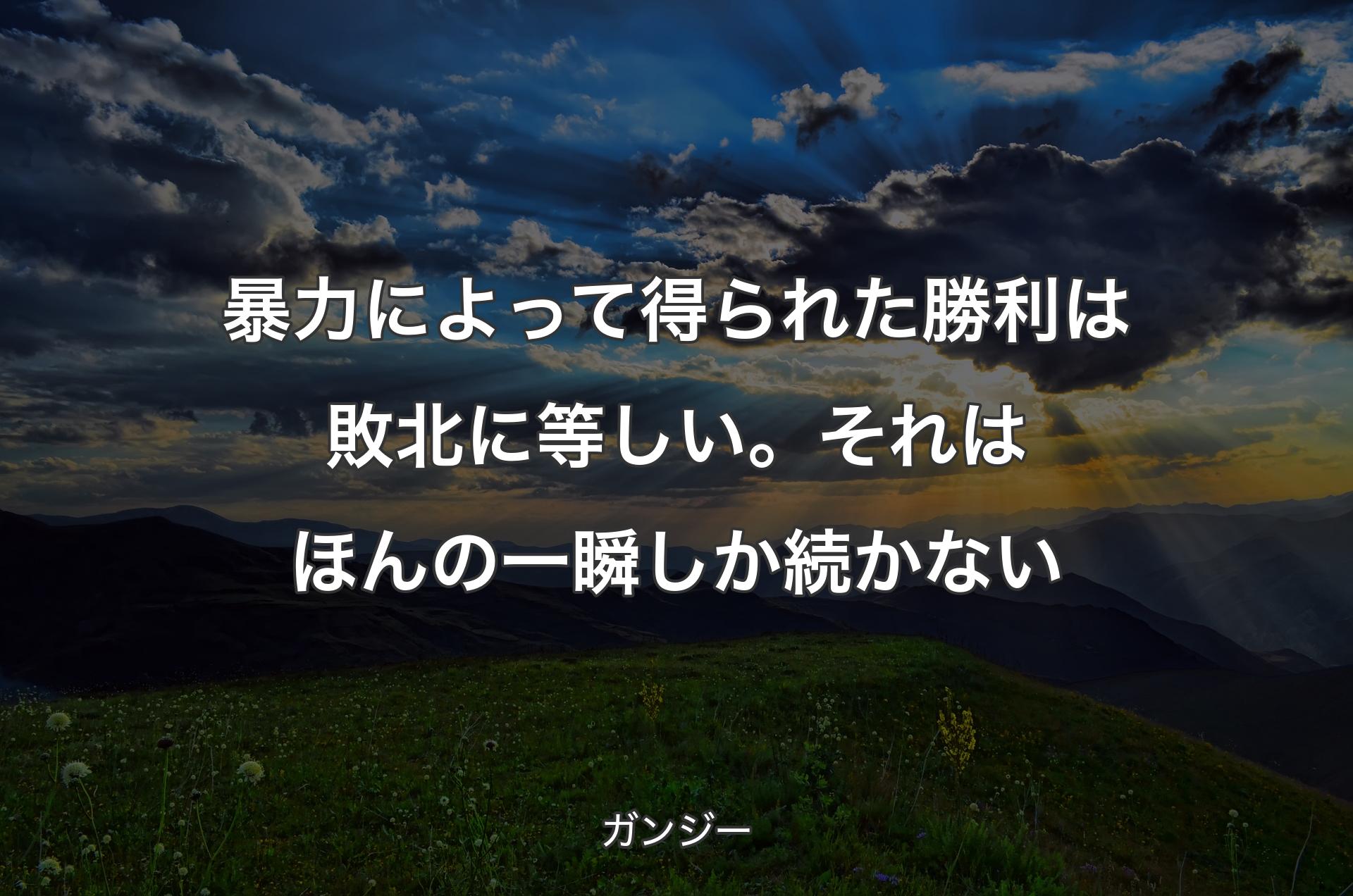 暴力によって得られた勝利は敗北に等しい。それはほんの一瞬しか続かない - ガンジー