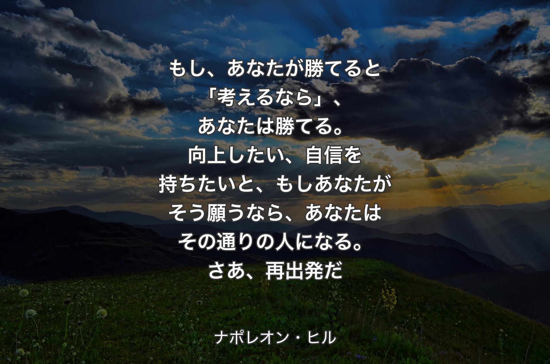 もし、あなたが勝てると「考えるなら」、あなたは勝てる。向上したい、自信を持ちたいと、もしあなたがそう願うなら、あなたはその通りの人になる。さあ、再出発だ - ナポレオン・ヒル