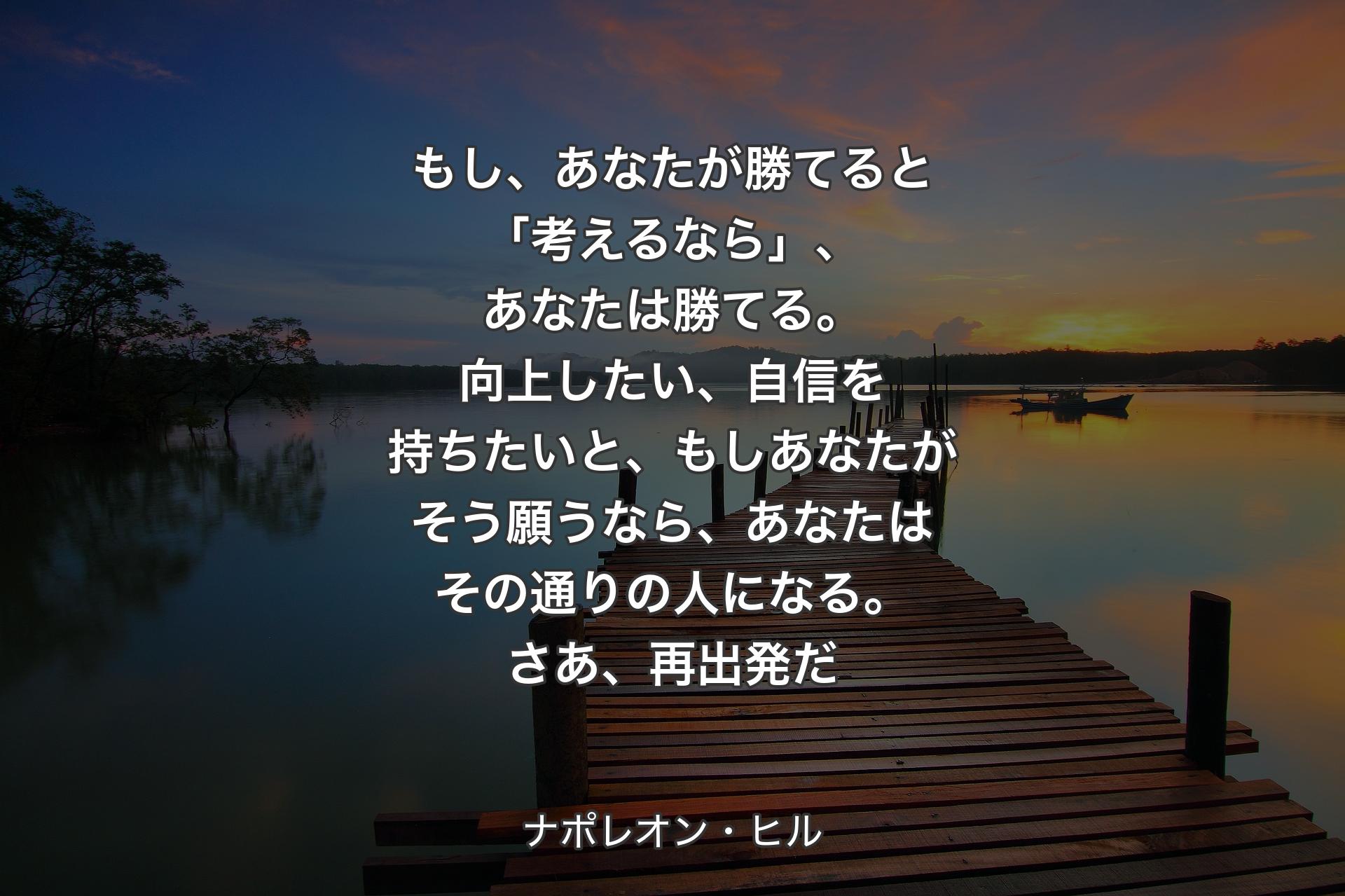 もし、あなたが勝てると「考えるなら」、あなたは勝てる。向上したい、自信を持ちたいと、もしあなたがそう願うなら、あなたはその通りの人になる。さあ、再出発だ - ナポレオン・ヒル