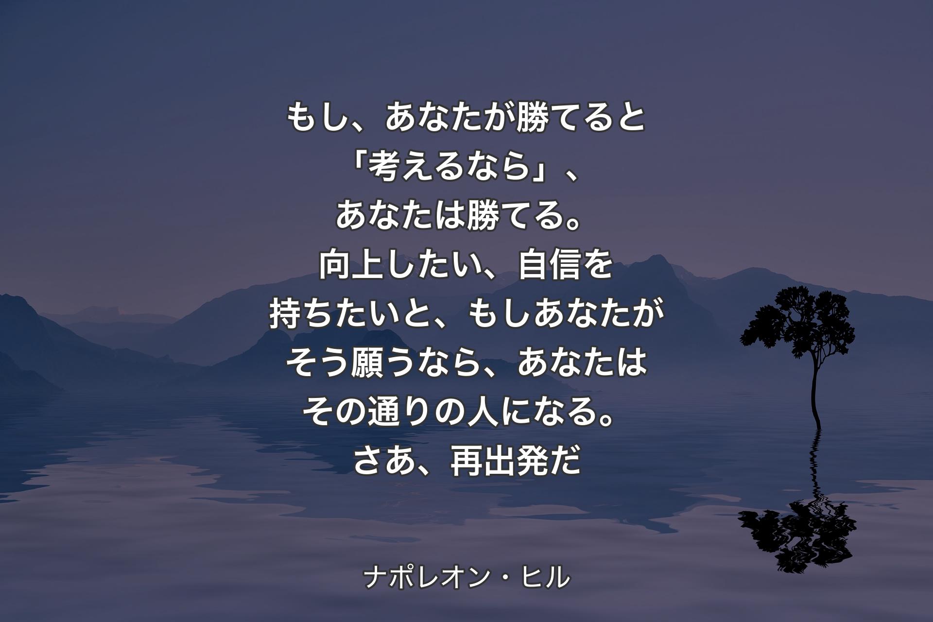 もし、あなたが勝てると「考えるなら」、あなたは勝てる。向上したい、自信を持ちたいと、もしあなたがそう願うなら、あなたはその通りの人になる。さあ、再出発だ - ナポレオン・ヒル