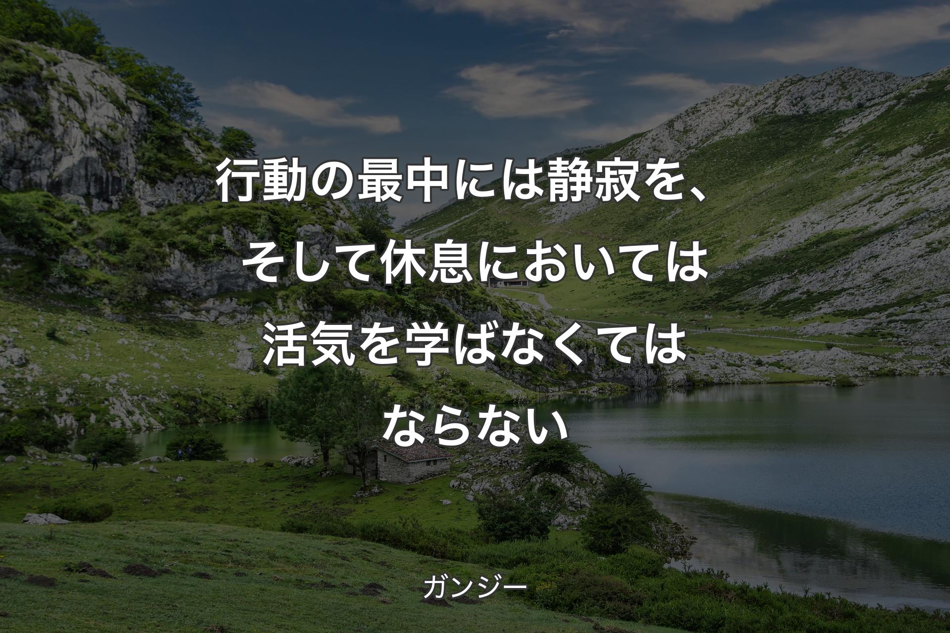 行動の最中には静寂を、そして休息においては活気を学ばなくてはならない - ガンジー