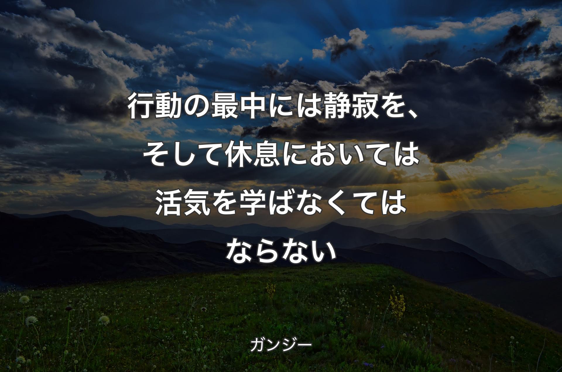 行動の最中には静寂を、そして休息においては活気を学ばなくてはならない - ガンジー