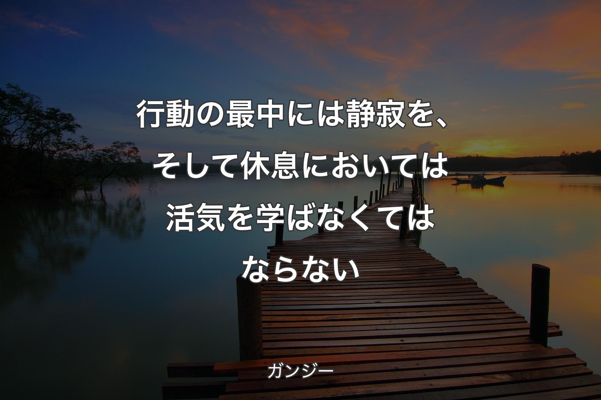 行動の最中には静寂を、そして休息においては活気を学ばなくてはならない - ガンジー