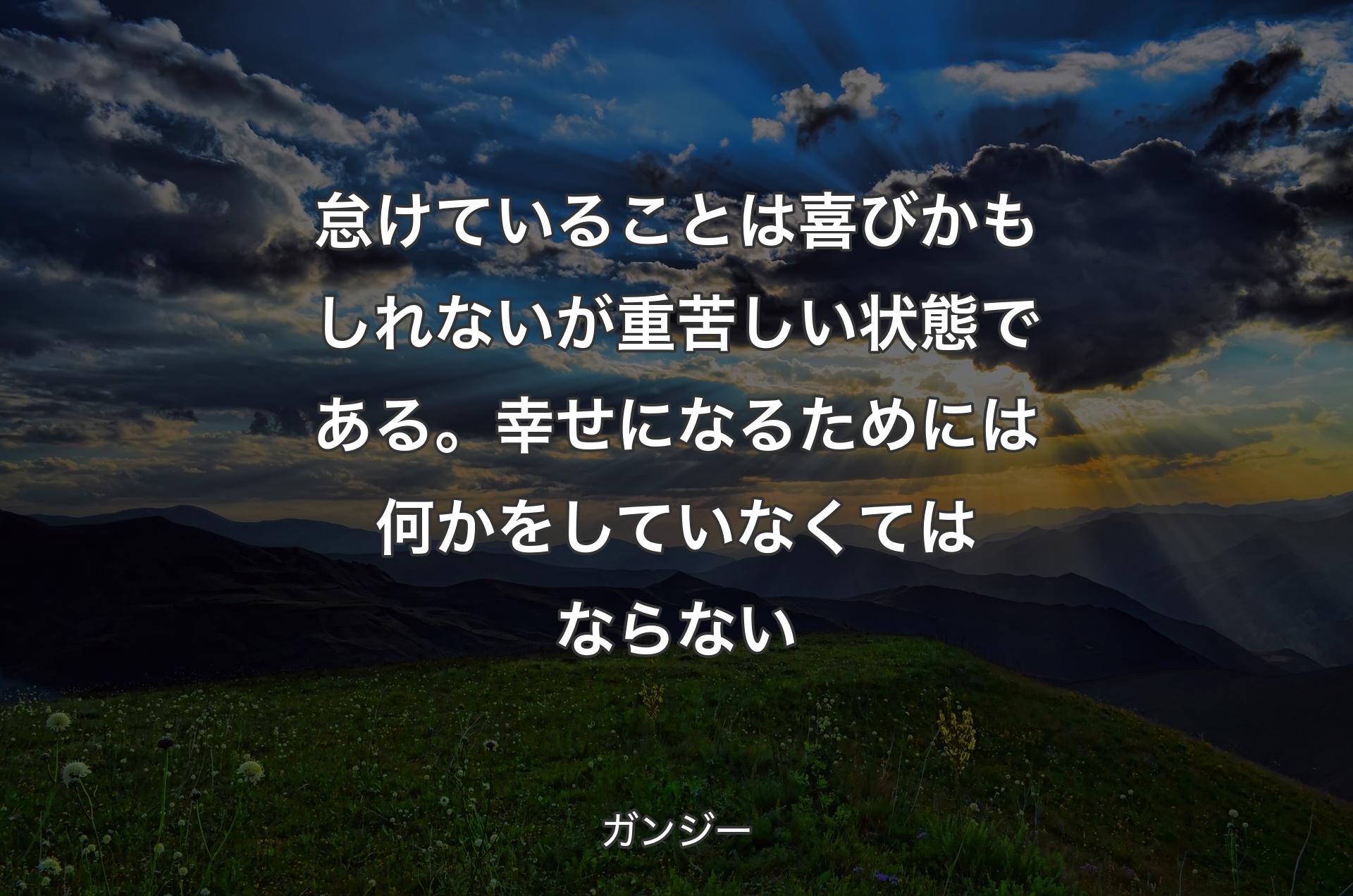 怠けていることは喜びかもしれないが重苦しい状態である。幸せになるためには何かをしていなくてはならない - ガンジー