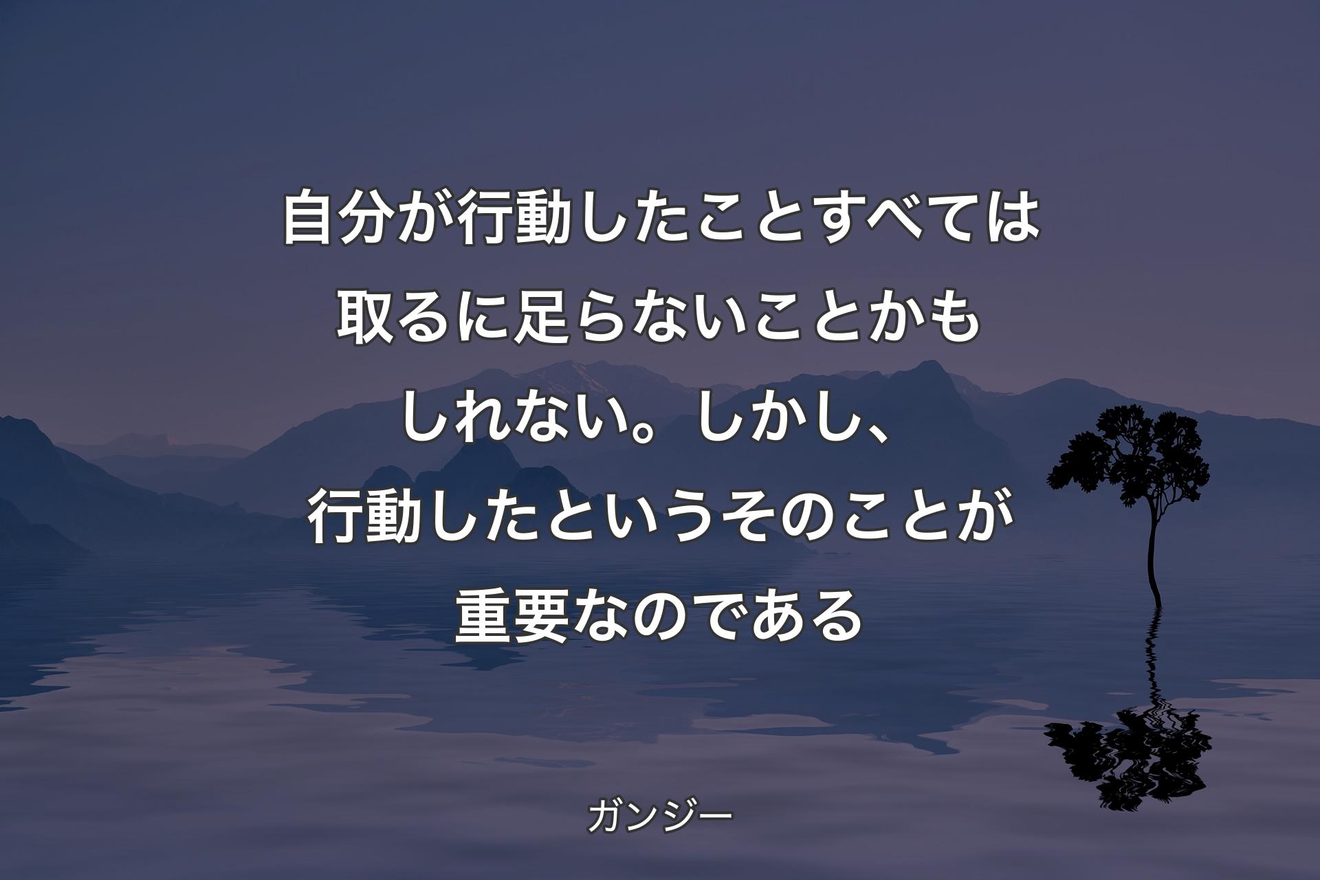 【背景4】自分が行動したことすべては取るに足らないことかもしれない。しかし、行動したというそのことが重要なのである - ガンジー