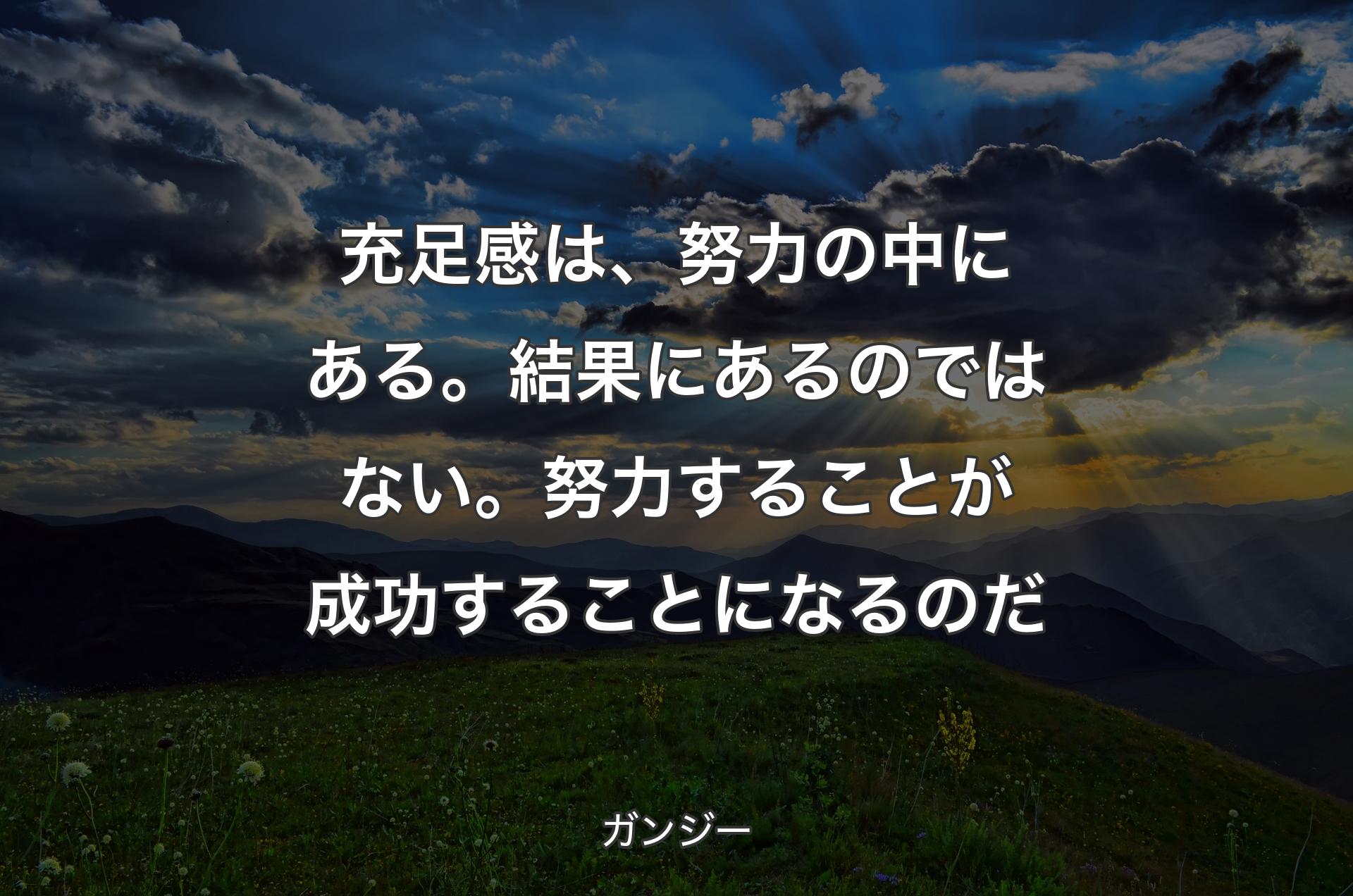 充足感は、努力の中にある。結果にあるのではない。努力することが成功することになるのだ - ガンジー