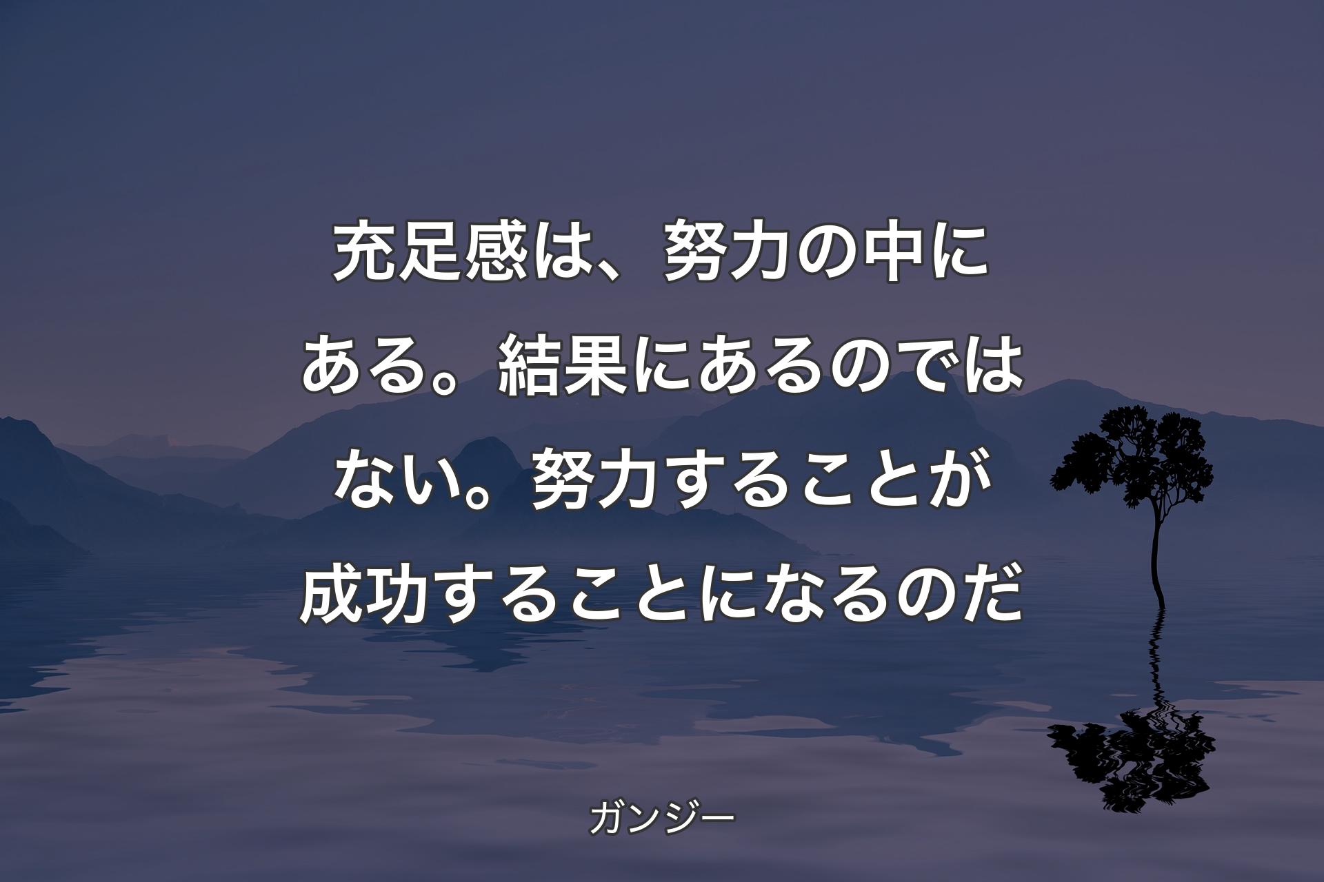 【背景4】充足感は、努力の中にある。結果にあるのではない。努力することが成功することになるのだ - ガンジー