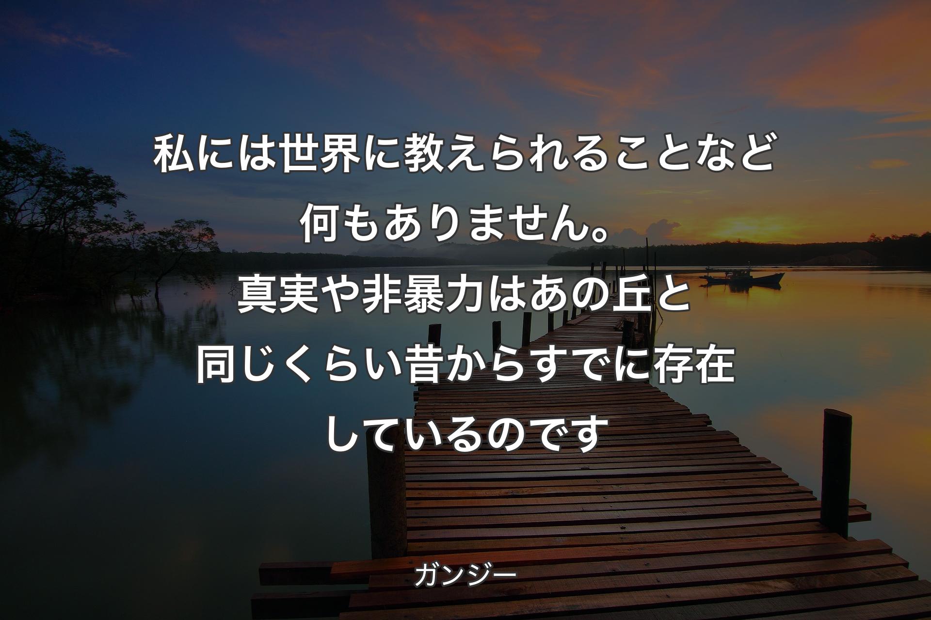 私には世界に教えられることなど何もありません。真実や非暴力はあの丘と同じくらい昔からすでに存在しているのです - ガンジー