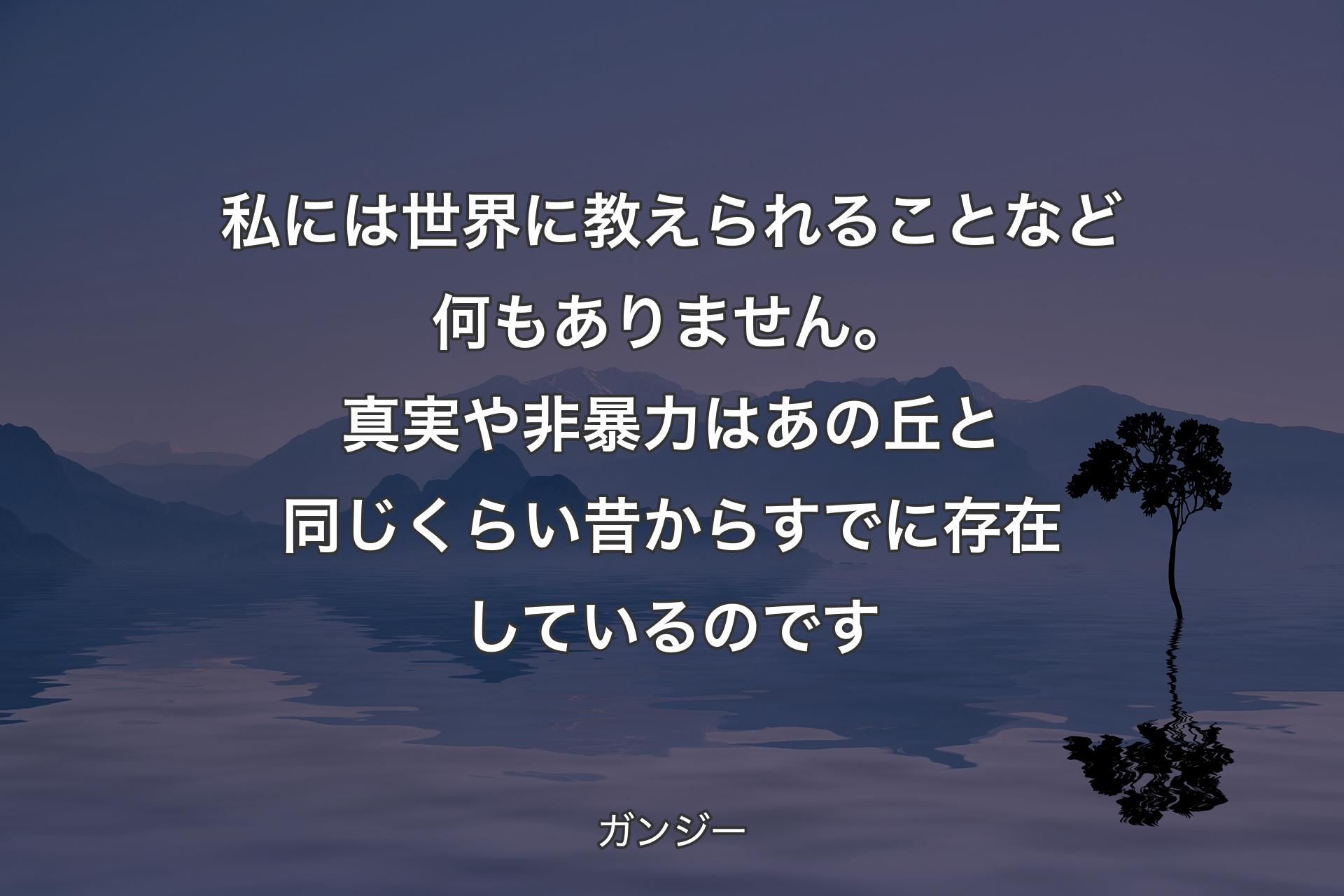 私には世界に教えられることなど何もありません。真実や非暴力はあの丘と同じくらい昔からすでに存在しているのです - ガンジー