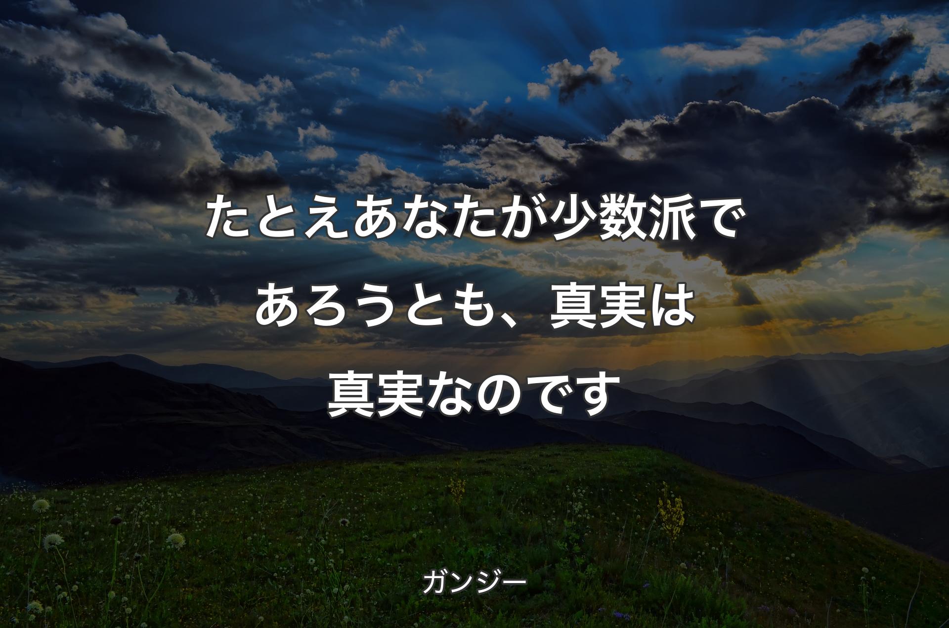 たとえあなたが少数派であろうとも、真実は真実なのです - ガンジー