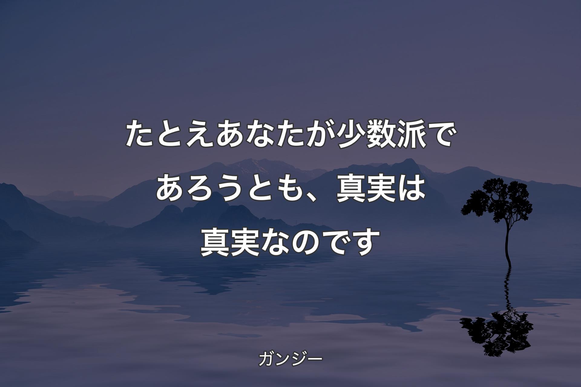 【背景4】たとえあなたが少数派であろうとも、真実は真実�なのです - ガンジー