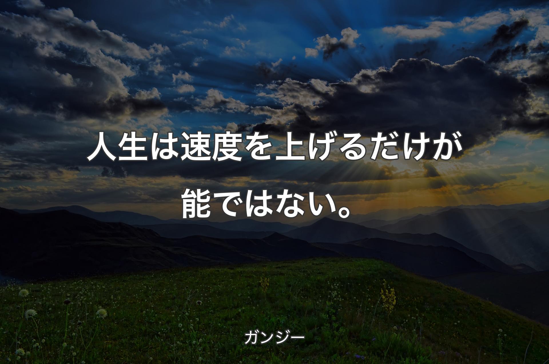 人生は速度を上げるだけが能ではない。 - ガンジー