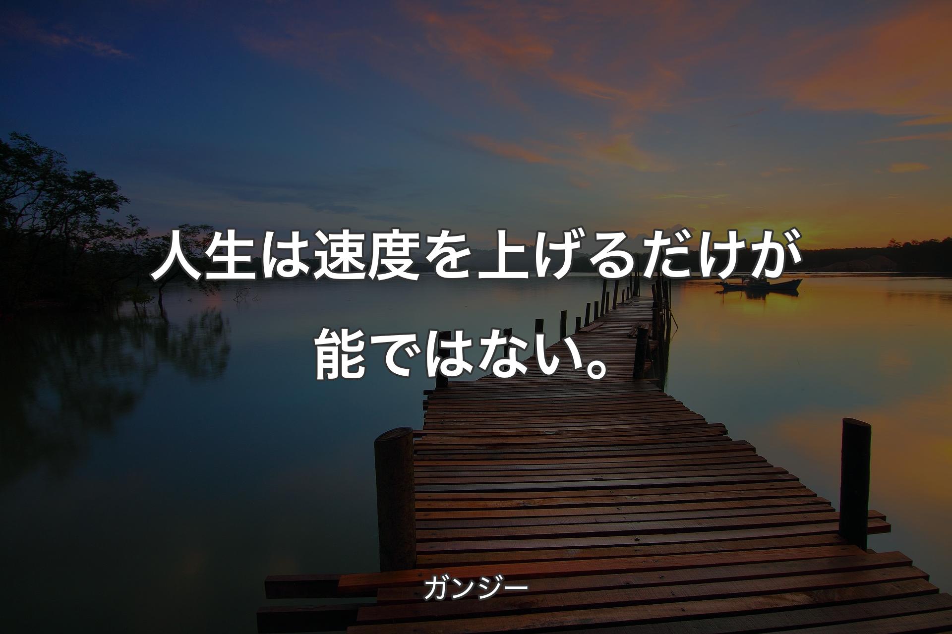 人生は速度を上げるだけが能ではない。 - ガンジー