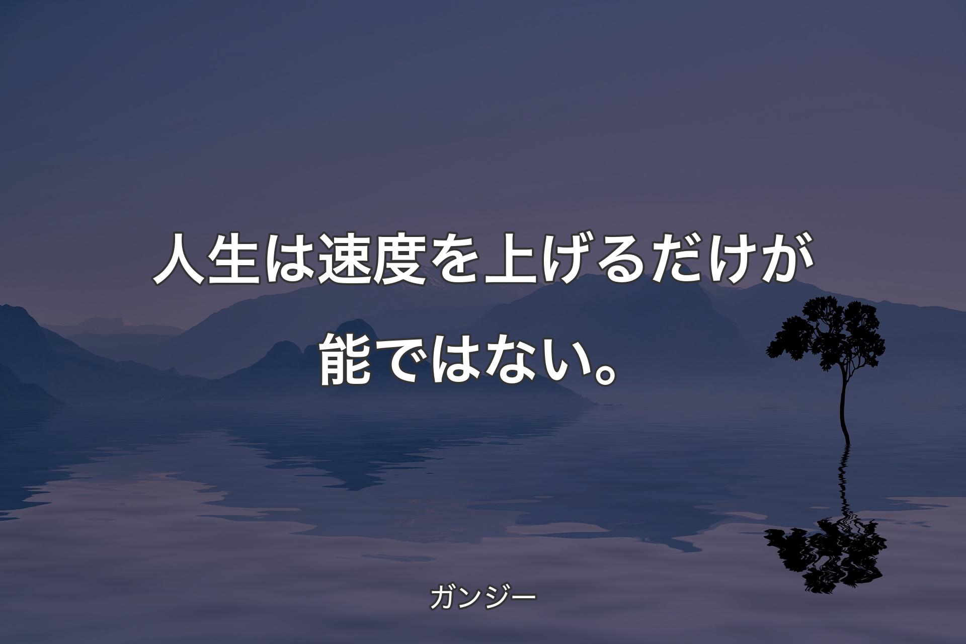 人生は速度を上げるだけが能ではない。 - ガンジー