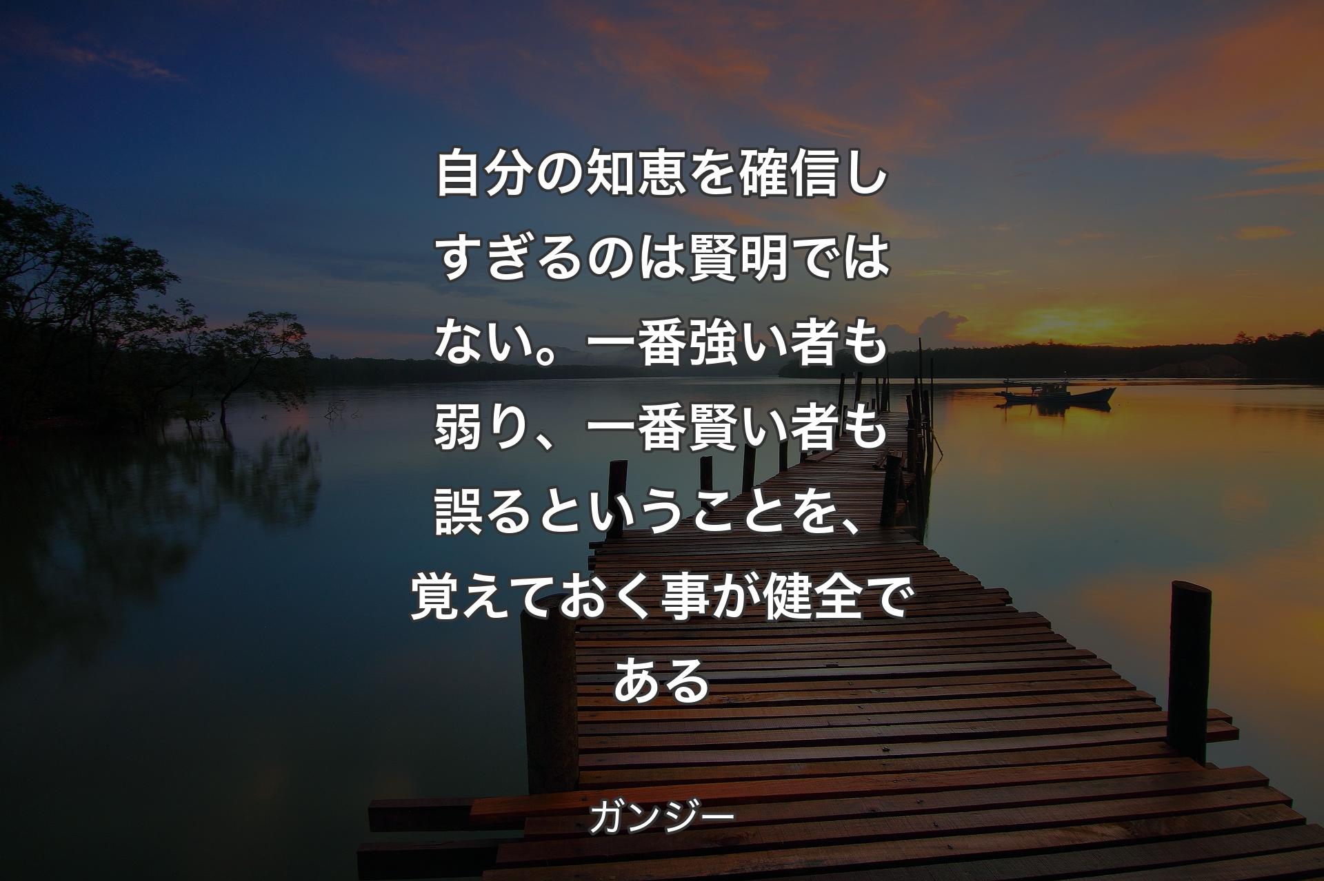 自分の知恵を確信しすぎるのは賢明ではない。一番強い者も弱り、一番賢い者も誤るということを、覚えておく事が健全である - ガンジー