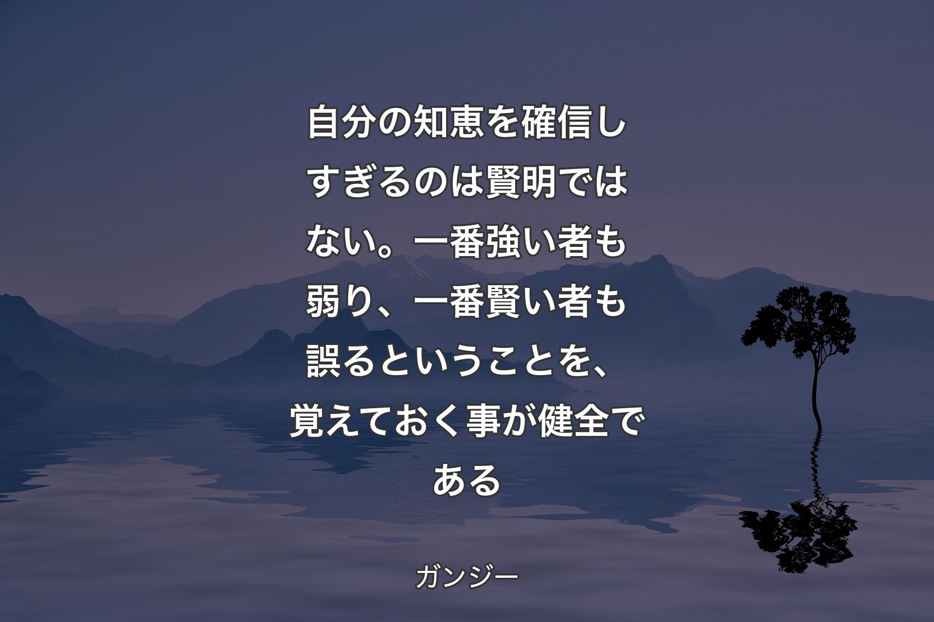 【背景4】自分の知恵を確信しすぎるのは賢明ではない。一番強い者も弱り、一番賢い者も誤るということを、覚えておく事が健全である - ガンジー