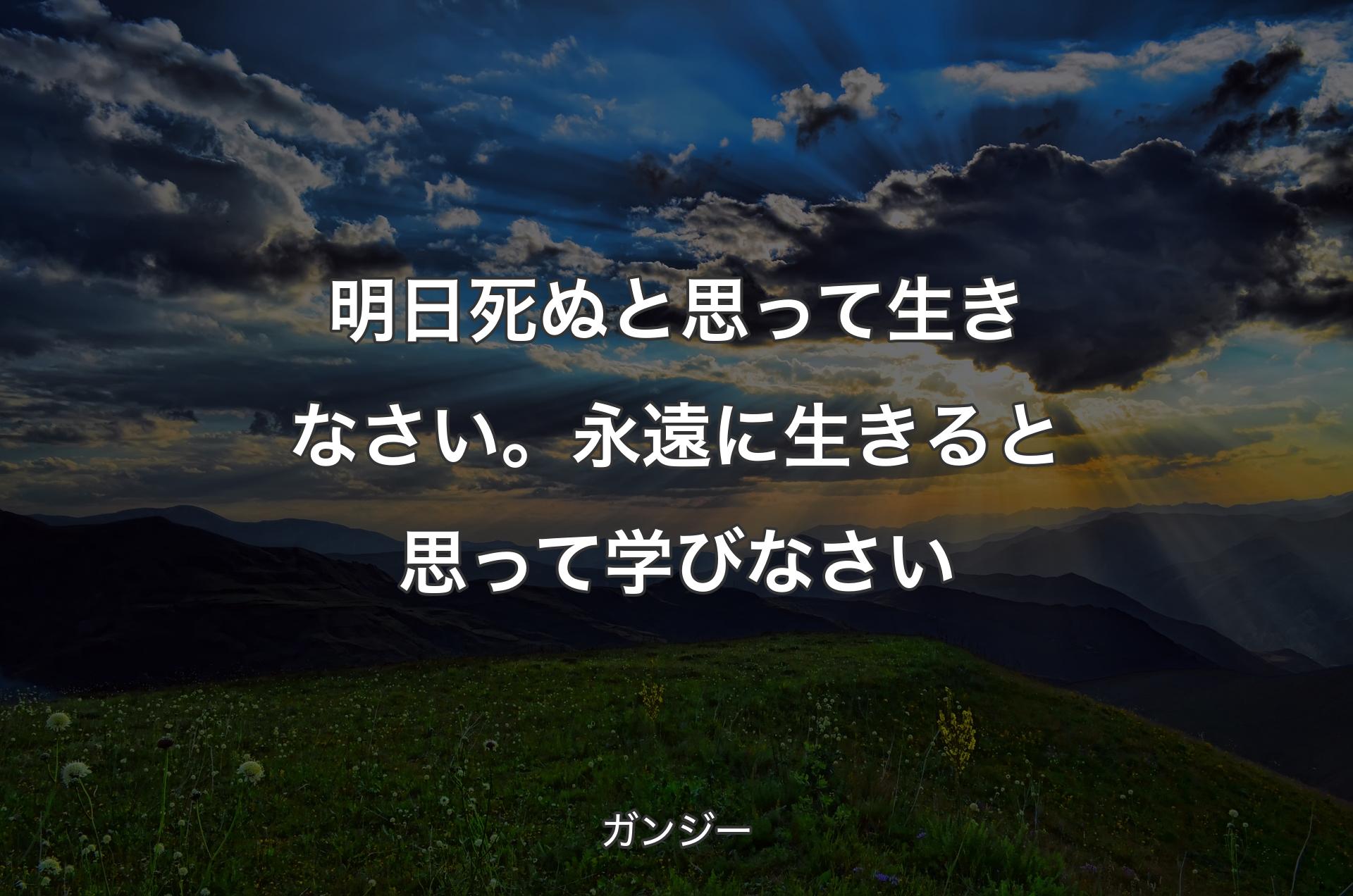 明日死ぬと思って生きなさい。永遠に生きると思って学びなさい - ガンジー