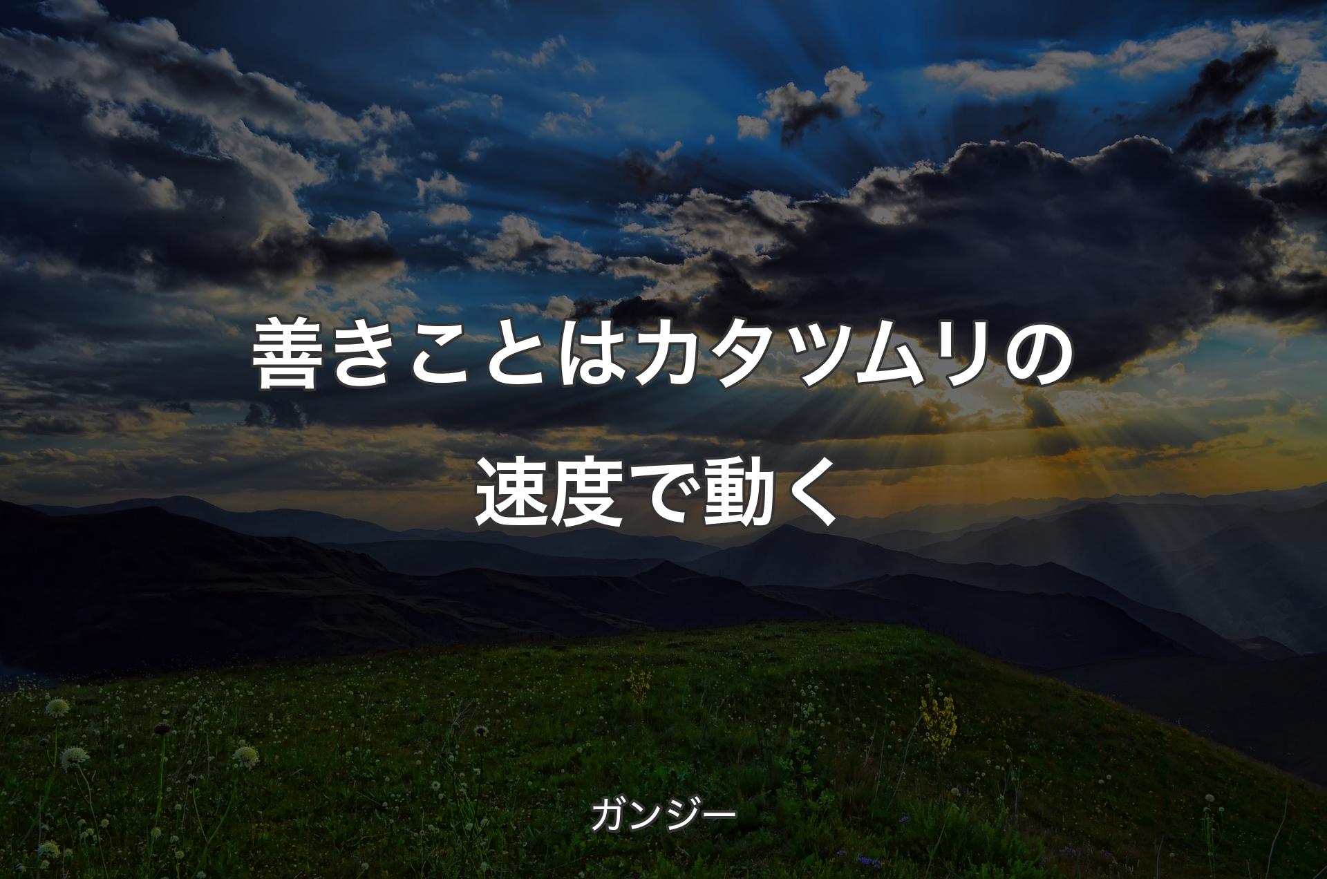 善きことはカタツムリの速度で動く - ガンジー