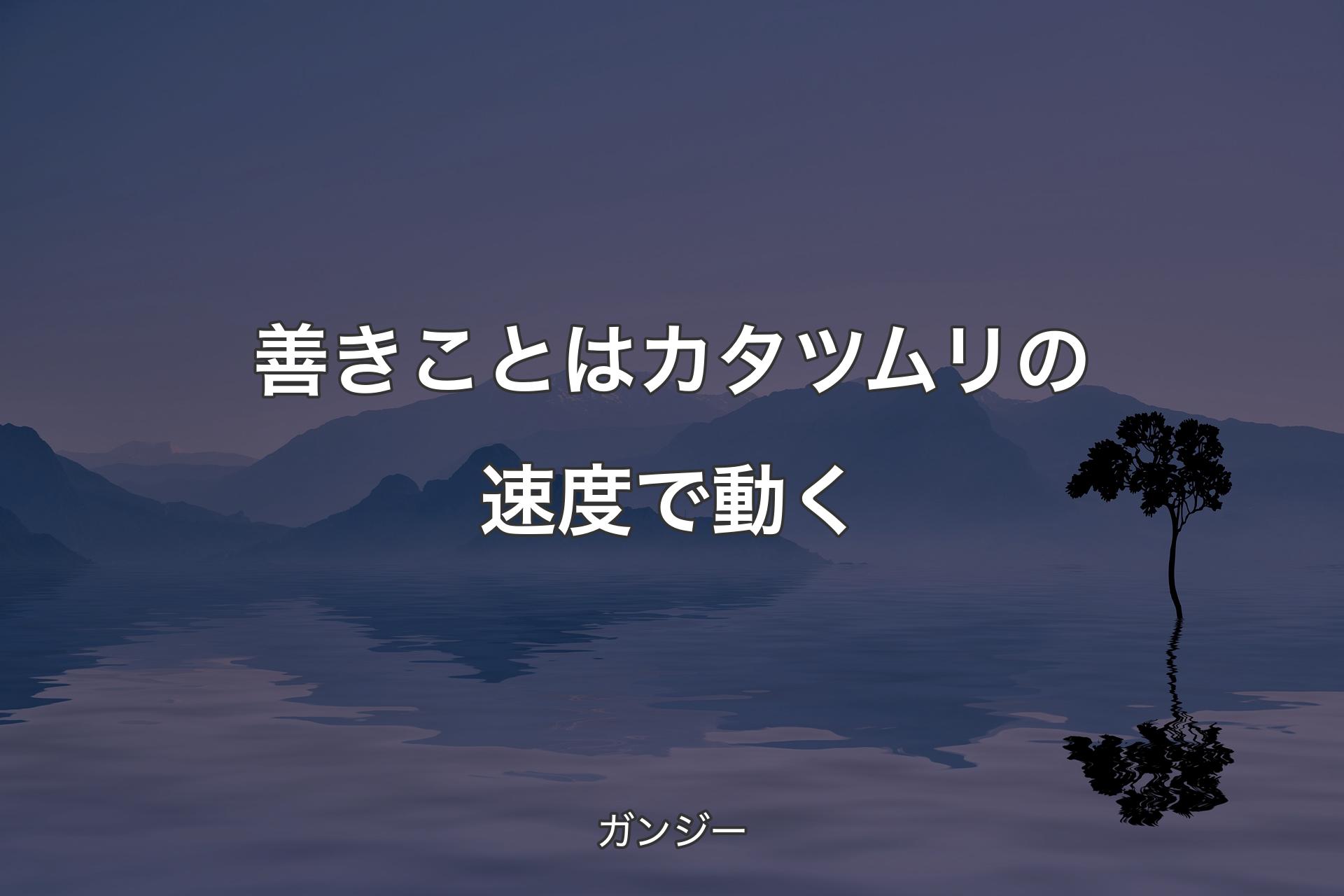 善きことはカタツムリの速度で動く - ガンジー