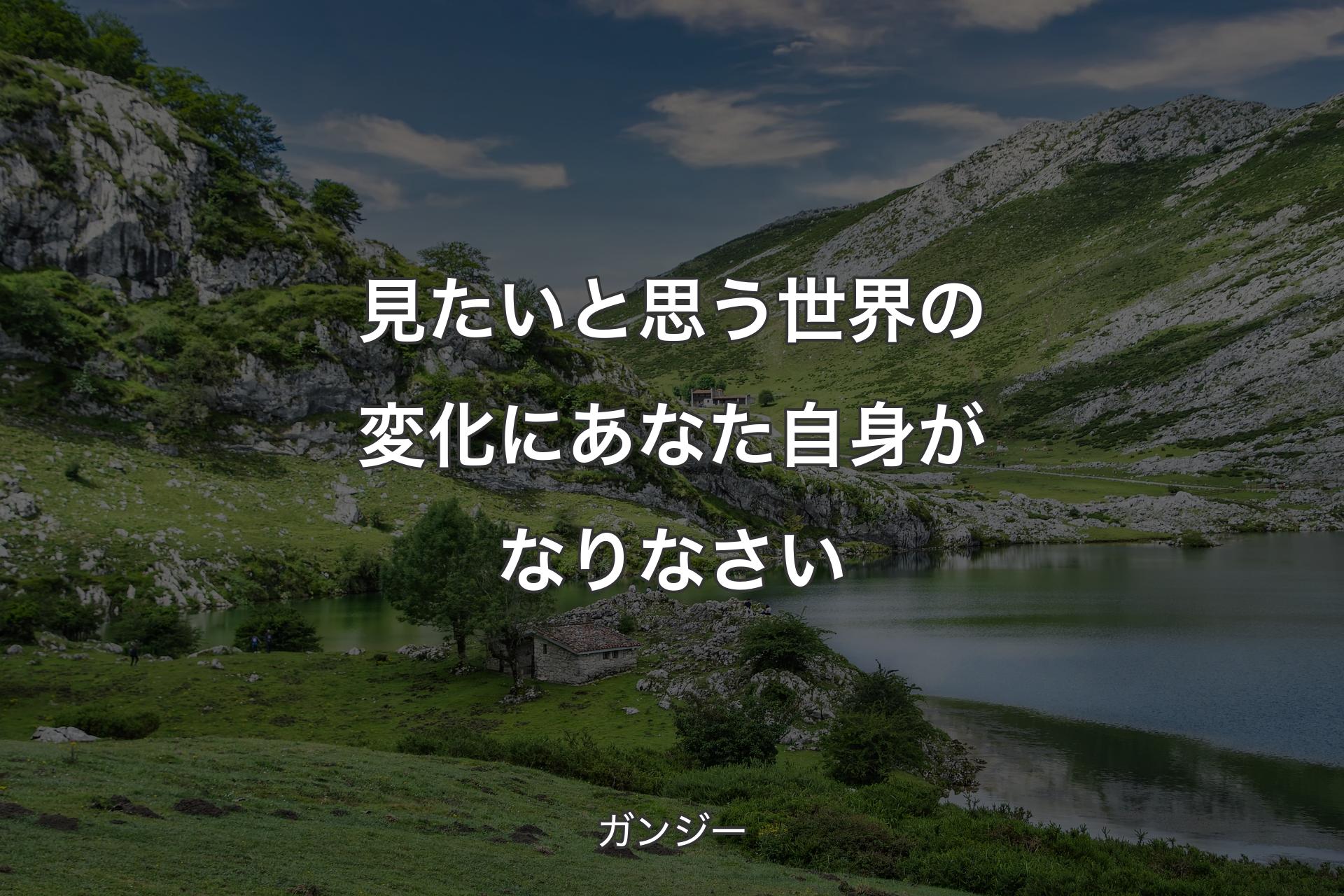 見たいと思う世界の変化にあなた自身がなりなさい - ガンジー