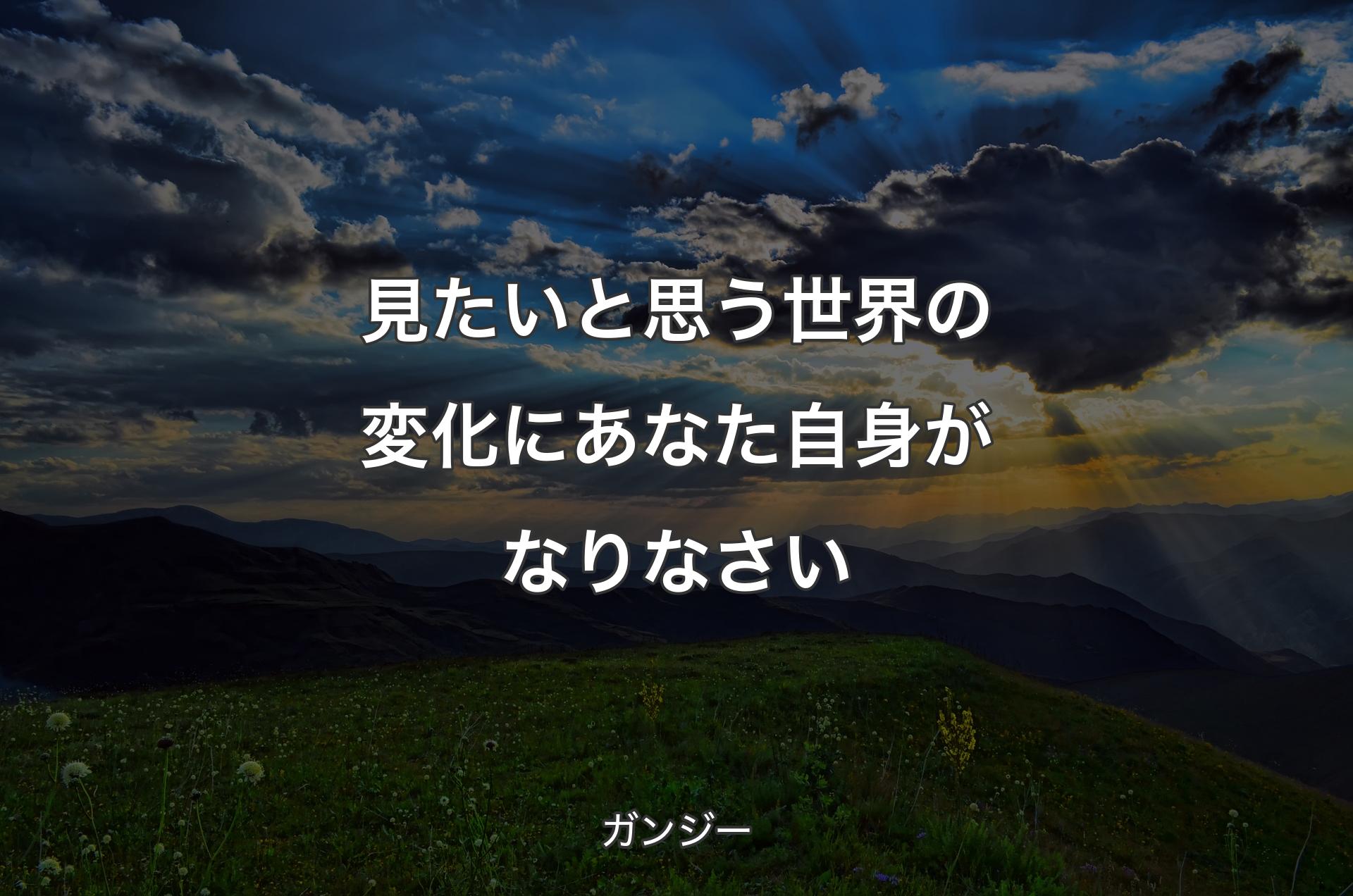 見たいと思う世界の変化にあなた自身がなりなさい - ガンジー