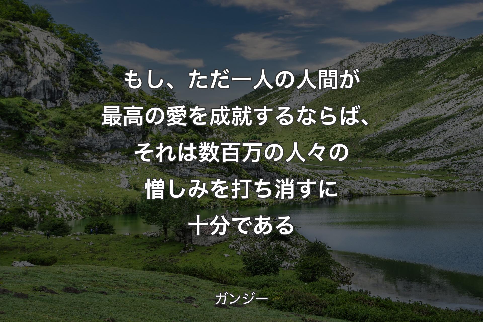 【背景1】もし、ただ一人の人間が最高の愛を成就するならば、それは数百万の人々の憎しみを打ち消すに十分である - ガンジー