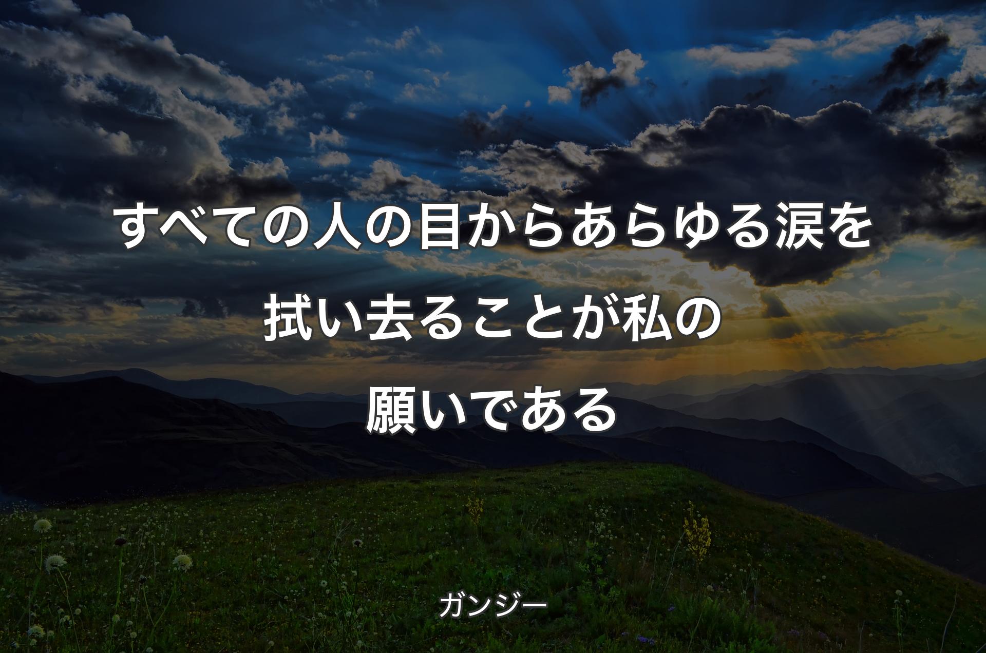 すべての人の目からあらゆる涙を拭い去ることが私の願いである - ガンジー