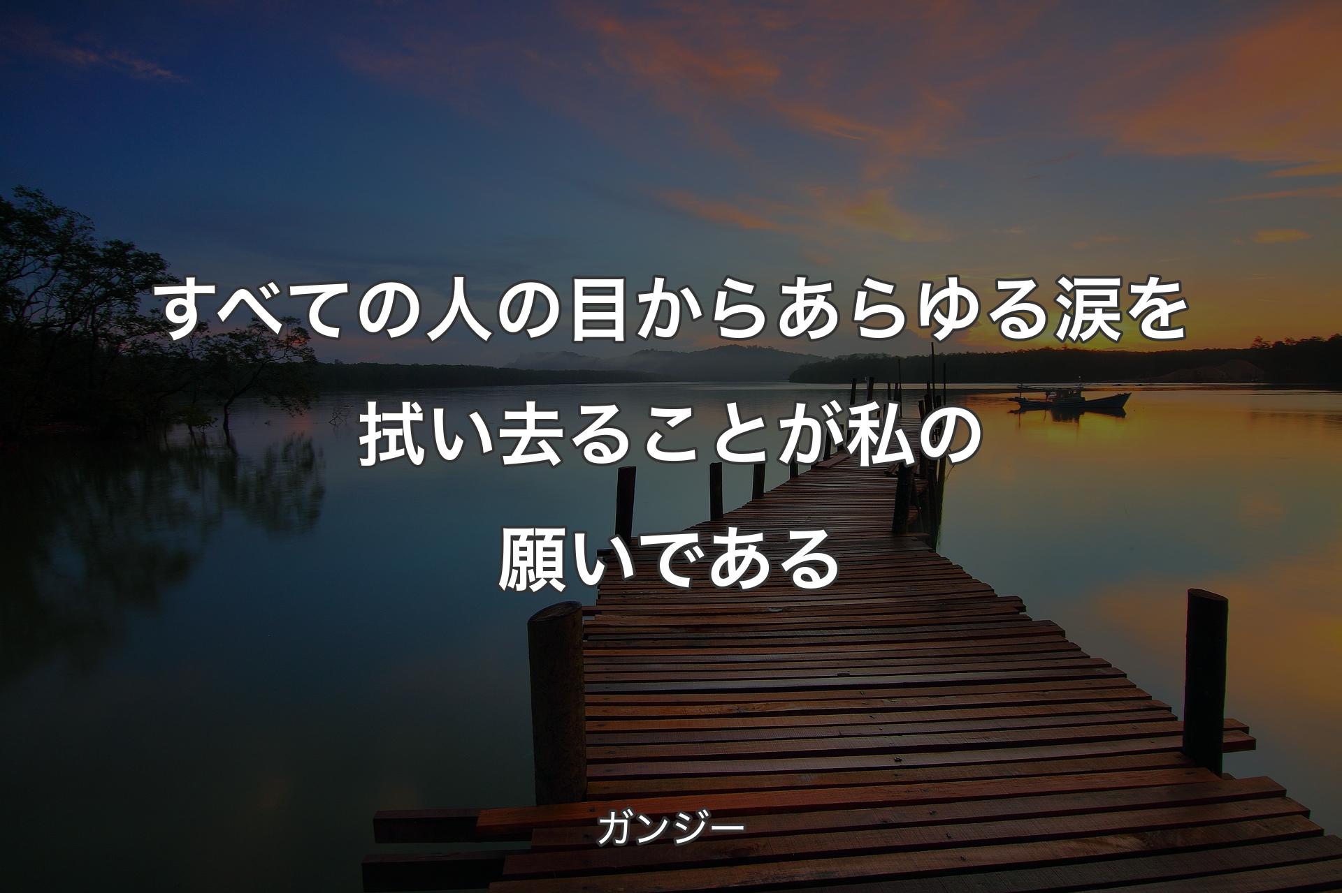 すべての人の目からあらゆる涙を拭い去ること��が私の願いである - ガンジー