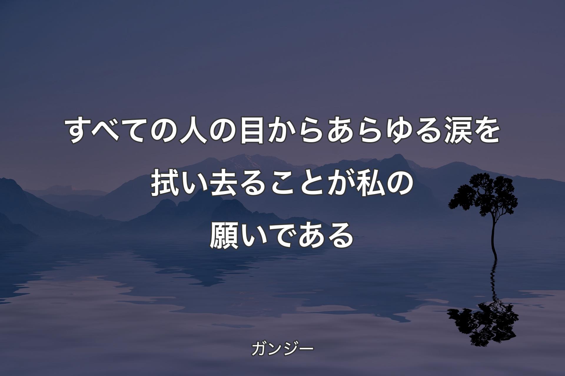 すべての人の目からあらゆる涙を拭い去ることが私の願いである - ガンジー