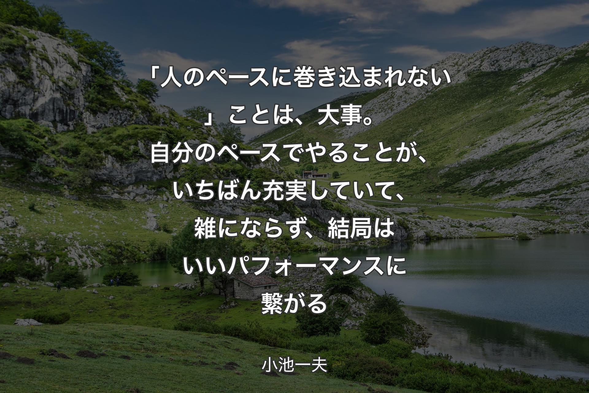 【背景1】「人のペースに巻き込まれない」ことは、大事。自分のペースでやることが、いちばん充実していて、雑にならず、結局はいいパフォーマンスに繋がる - 小池一夫