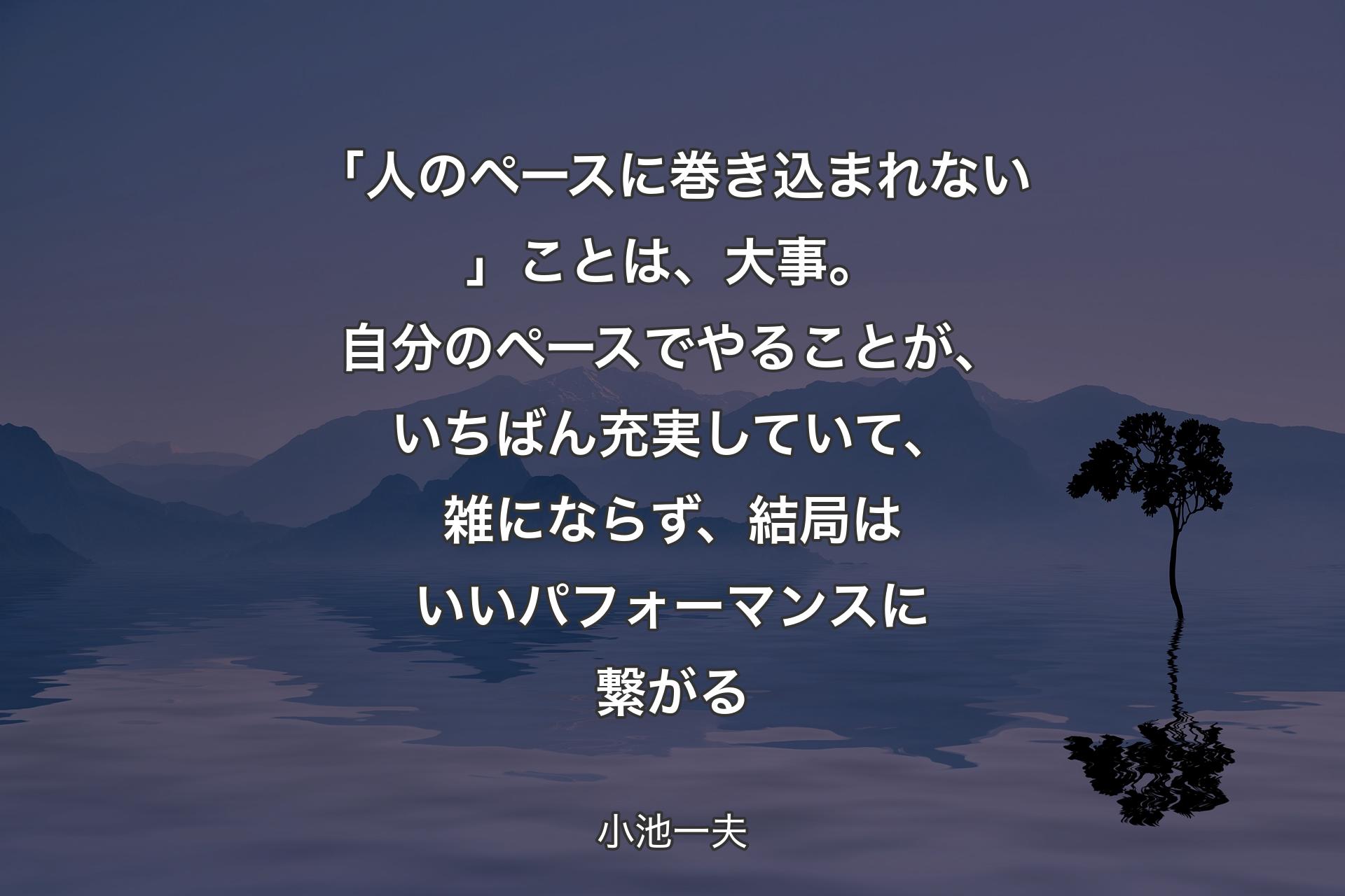 「人のペースに巻き込まれない」ことは、大事。自分のペースでやることが、いちばん充実していて、雑にならず、結局はいいパフォーマンスに繋がる - 小池一夫