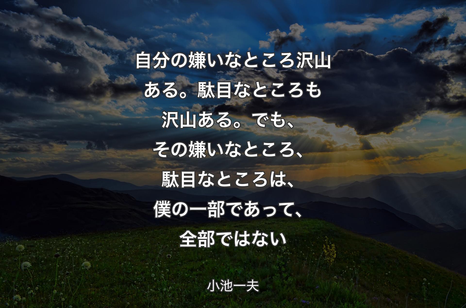 自分の嫌いなところ沢山ある。駄目なところも沢山ある。でも、その嫌いなところ、駄目なところは、僕の一部であって、全部ではない - 小池一夫