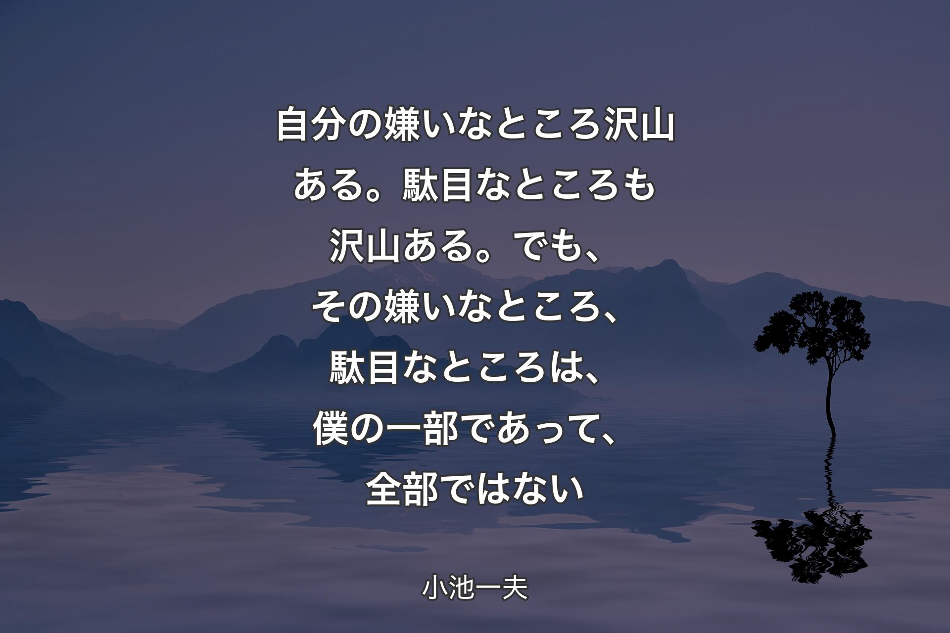 自分の嫌いなところ沢山ある。駄目なところも沢山ある。でも、その嫌いなところ、駄目なところは、僕の一部であっ�て、全部ではない - 小池一夫