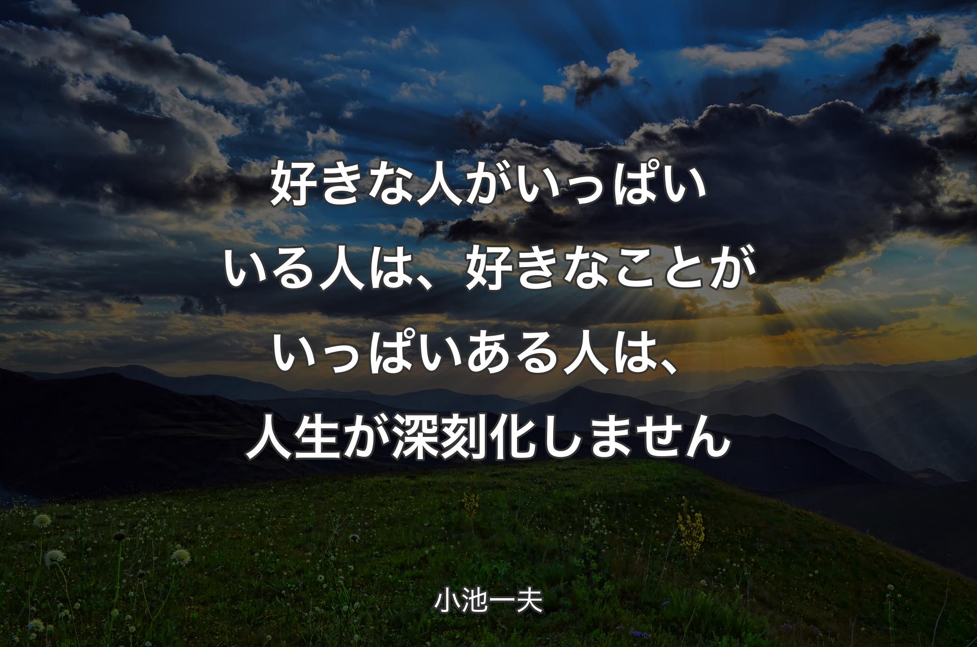 好きな人がいっぱいいる人は、好きなことがいっぱいある人は、人生が深刻化しません - 小池一夫